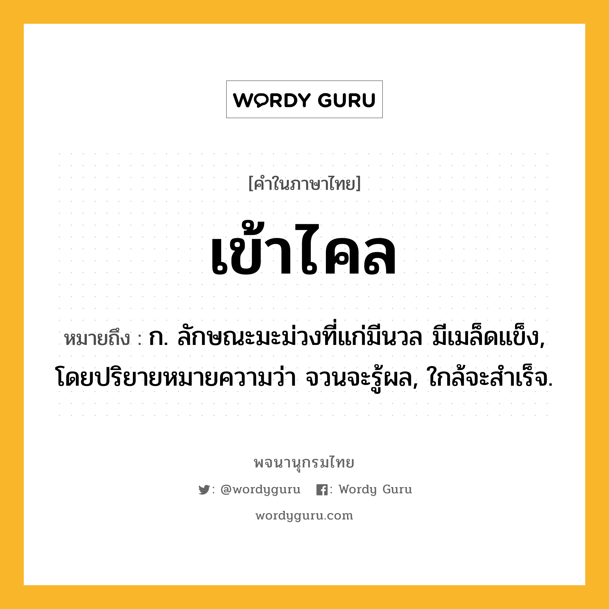 เข้าไคล ความหมาย หมายถึงอะไร?, คำในภาษาไทย เข้าไคล หมายถึง ก. ลักษณะมะม่วงที่แก่มีนวล มีเมล็ดแข็ง, โดยปริยายหมายความว่า จวนจะรู้ผล, ใกล้จะสำเร็จ.