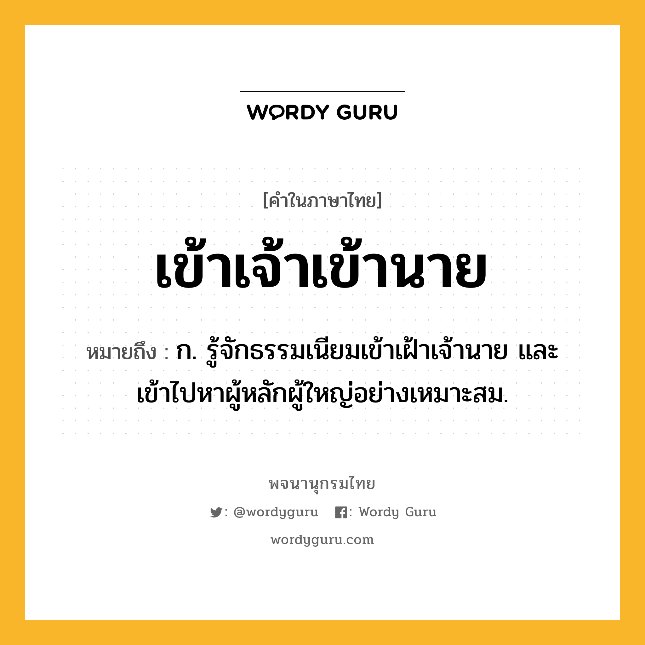 เข้าเจ้าเข้านาย ความหมาย หมายถึงอะไร?, คำในภาษาไทย เข้าเจ้าเข้านาย หมายถึง ก. รู้จักธรรมเนียมเข้าเฝ้าเจ้านาย และเข้าไปหาผู้หลักผู้ใหญ่อย่างเหมาะสม.