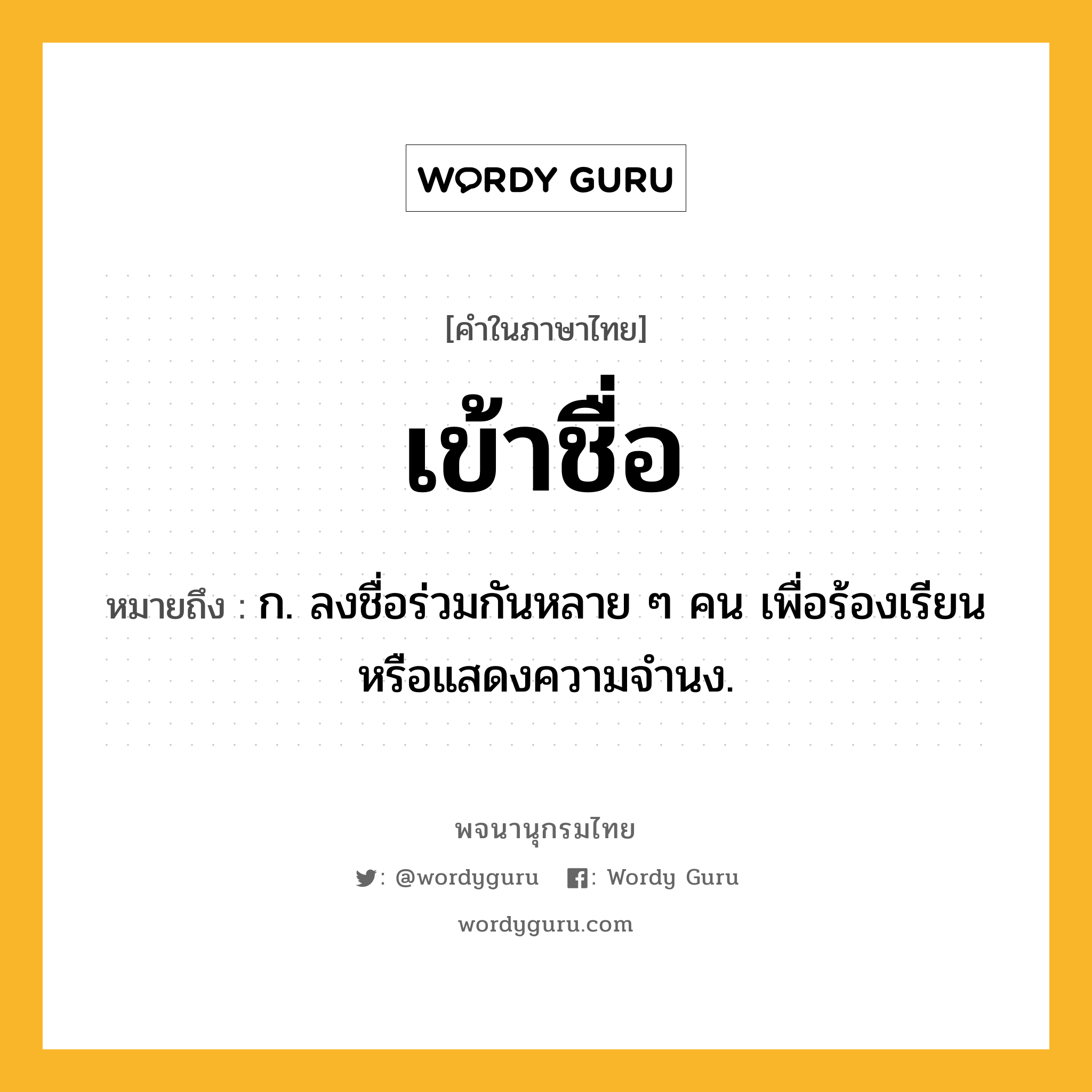 เข้าชื่อ หมายถึงอะไร?, คำในภาษาไทย เข้าชื่อ หมายถึง ก. ลงชื่อร่วมกันหลาย ๆ คน เพื่อร้องเรียนหรือแสดงความจํานง.