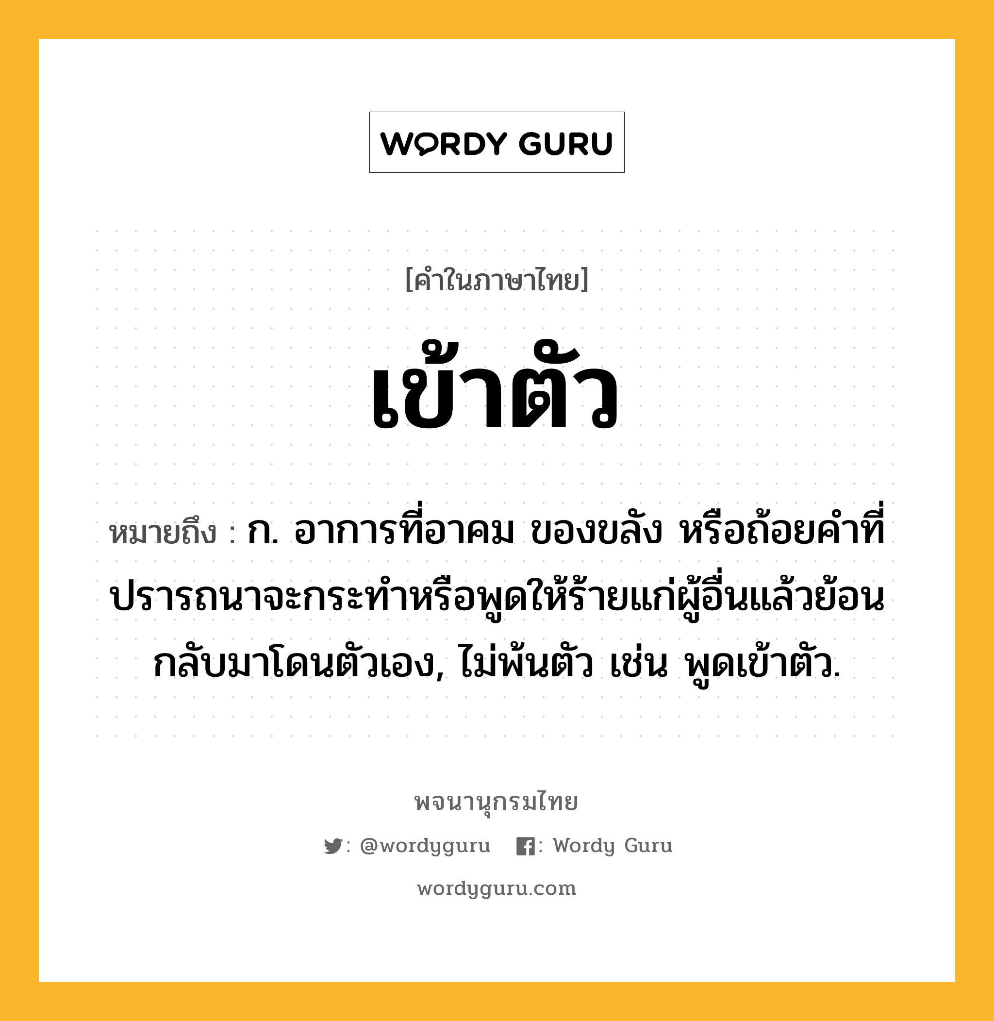 เข้าตัว ความหมาย หมายถึงอะไร?, คำในภาษาไทย เข้าตัว หมายถึง ก. อาการที่อาคม ของขลัง หรือถ้อยคําที่ปรารถนาจะกระทําหรือพูดให้ร้ายแก่ผู้อื่นแล้วย้อนกลับมาโดนตัวเอง, ไม่พ้นตัว เช่น พูดเข้าตัว.