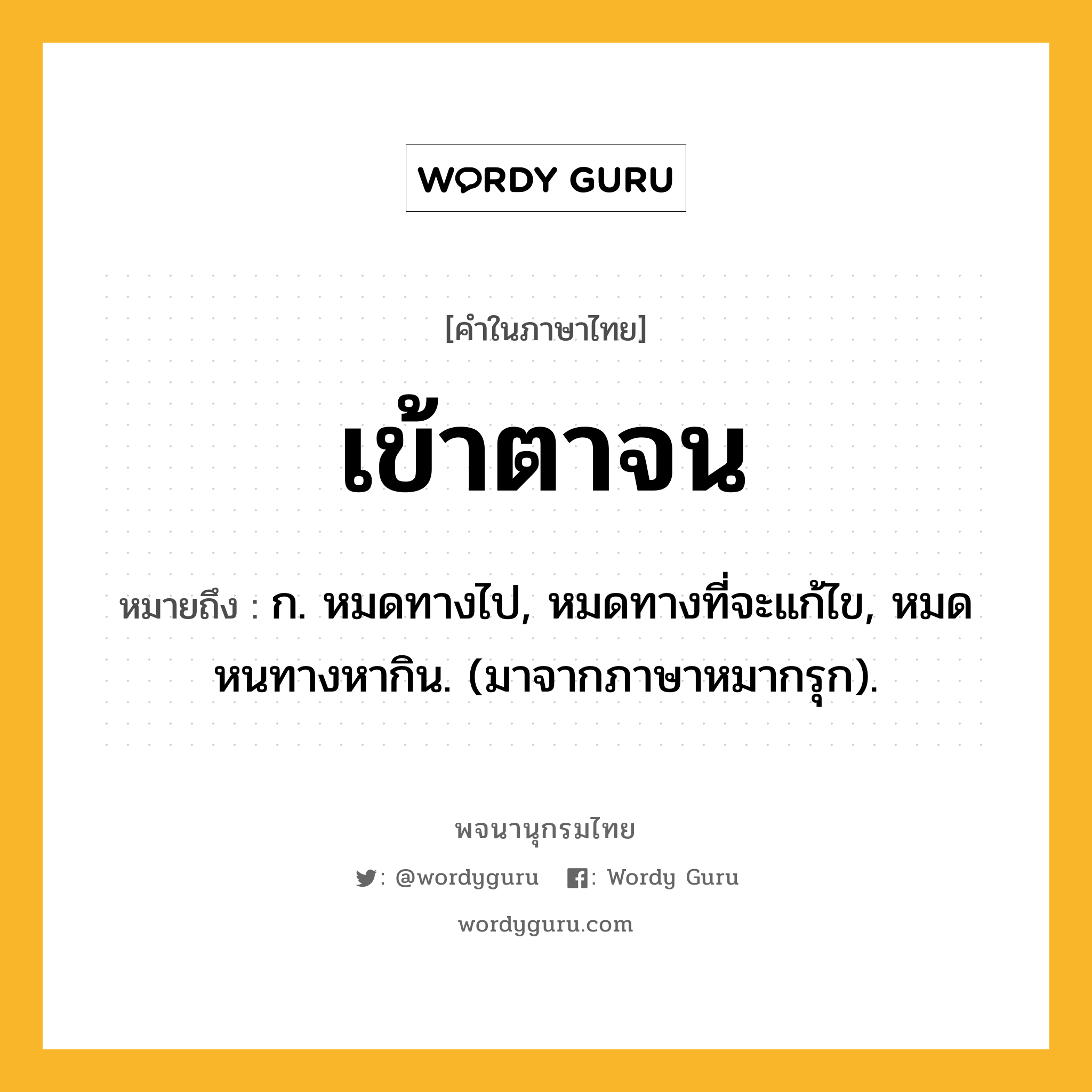 เข้าตาจน หมายถึงอะไร?, คำในภาษาไทย เข้าตาจน หมายถึง ก. หมดทางไป, หมดทางที่จะแก้ไข, หมดหนทางหากิน. (มาจากภาษาหมากรุก).