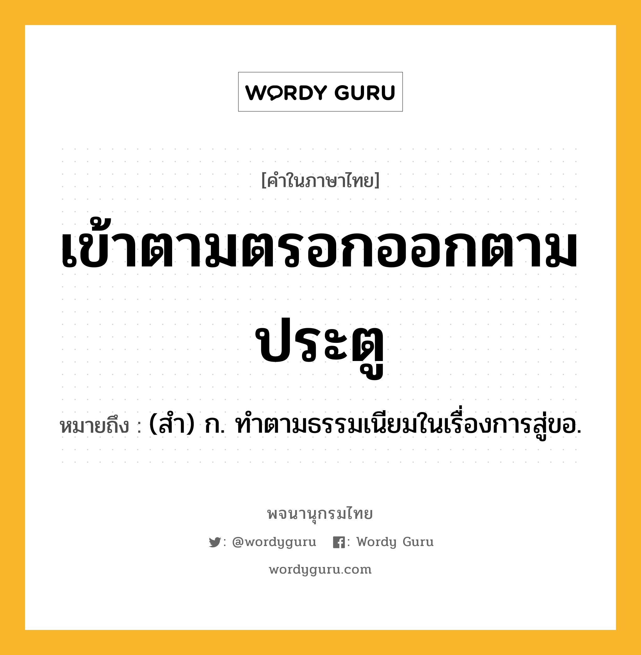 เข้าตามตรอกออกตามประตู ความหมาย หมายถึงอะไร?, คำในภาษาไทย เข้าตามตรอกออกตามประตู หมายถึง (สํา) ก. ทําตามธรรมเนียมในเรื่องการสู่ขอ.