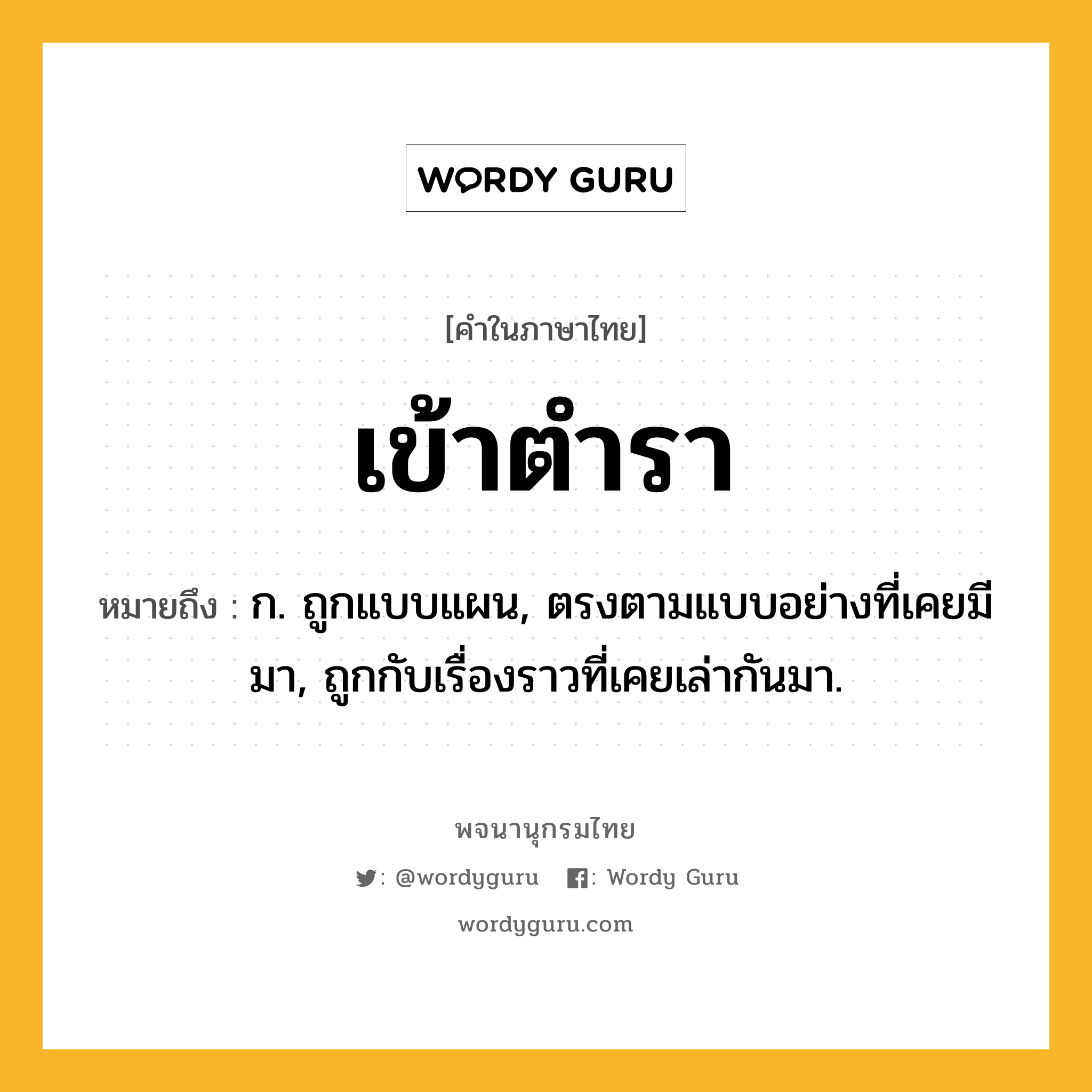 เข้าตำรา ความหมาย หมายถึงอะไร?, คำในภาษาไทย เข้าตำรา หมายถึง ก. ถูกแบบแผน, ตรงตามแบบอย่างที่เคยมีมา, ถูกกับเรื่องราวที่เคยเล่ากันมา.