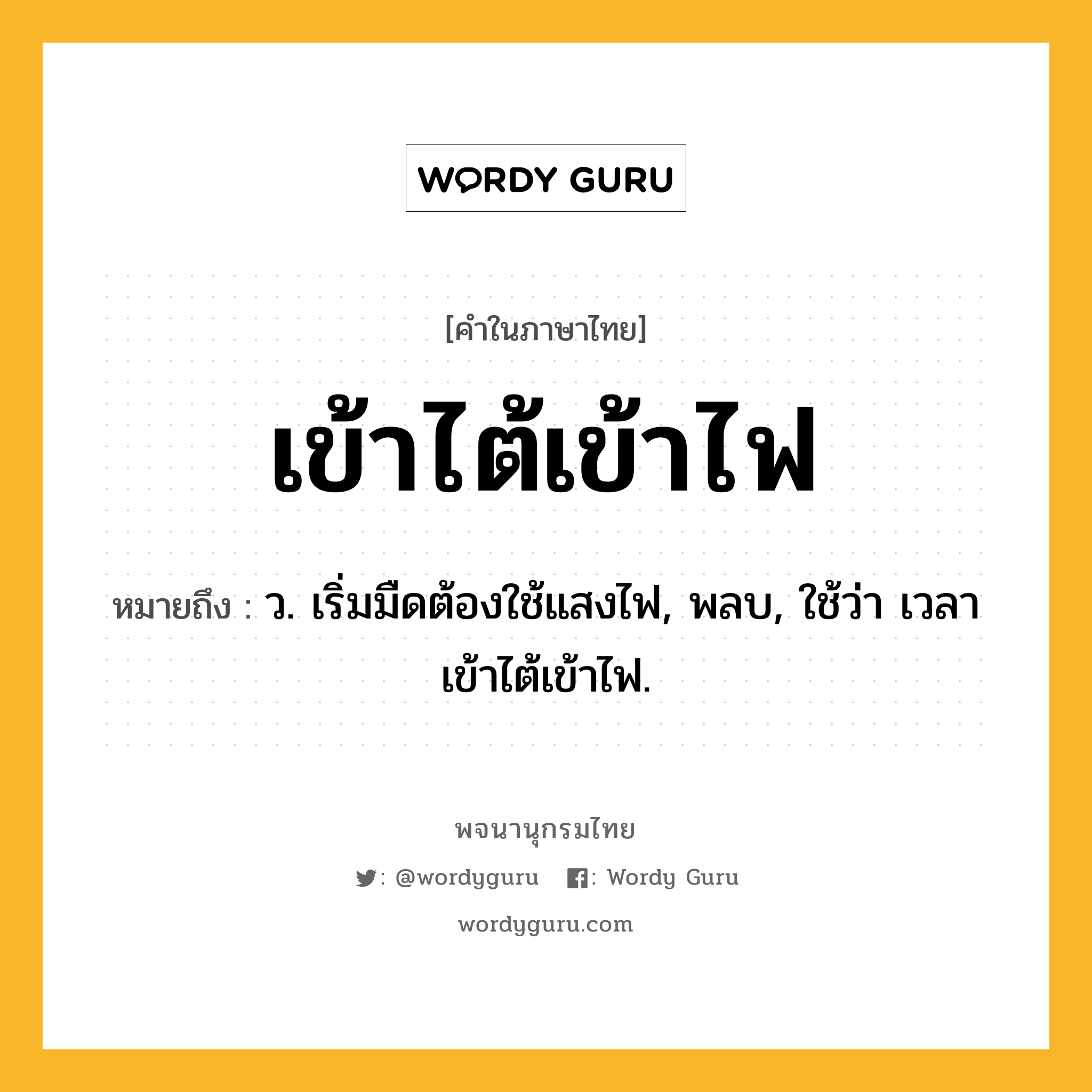 เข้าไต้เข้าไฟ ความหมาย หมายถึงอะไร?, คำในภาษาไทย เข้าไต้เข้าไฟ หมายถึง ว. เริ่มมืดต้องใช้แสงไฟ, พลบ, ใช้ว่า เวลาเข้าไต้เข้าไฟ.