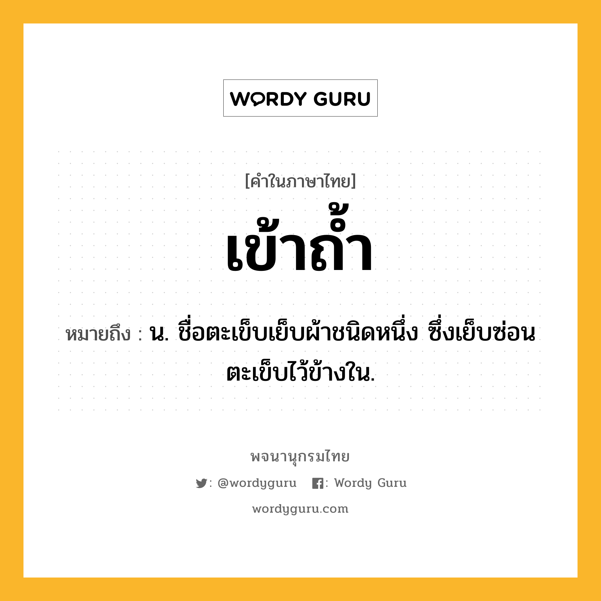 เข้าถ้ำ หมายถึงอะไร?, คำในภาษาไทย เข้าถ้ำ หมายถึง น. ชื่อตะเข็บเย็บผ้าชนิดหนึ่ง ซึ่งเย็บซ่อนตะเข็บไว้ข้างใน.