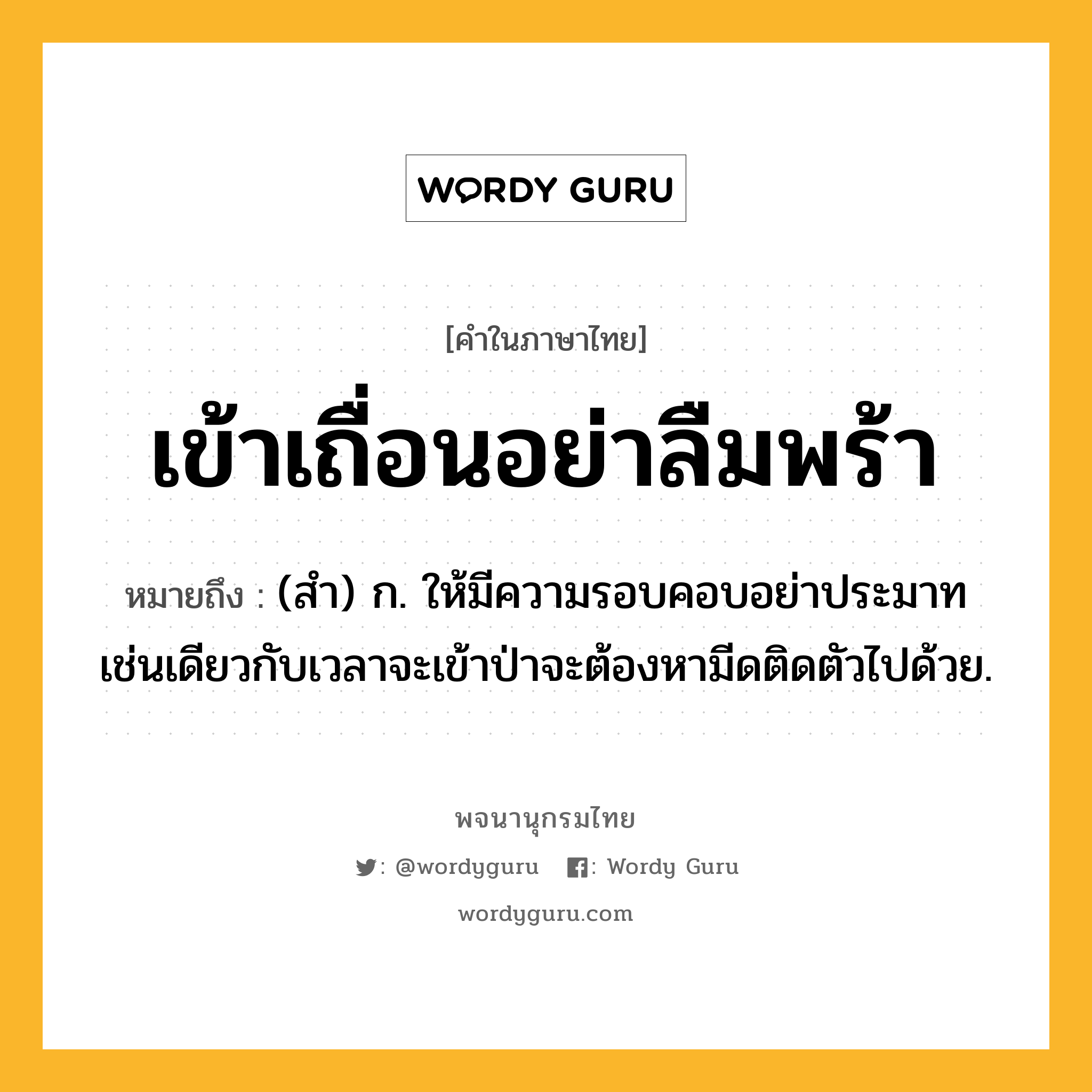 เข้าเถื่อนอย่าลืมพร้า หมายถึงอะไร?, คำในภาษาไทย เข้าเถื่อนอย่าลืมพร้า หมายถึง (สํา) ก. ให้มีความรอบคอบอย่าประมาท เช่นเดียวกับเวลาจะเข้าป่าจะต้องหามีดติดตัวไปด้วย.