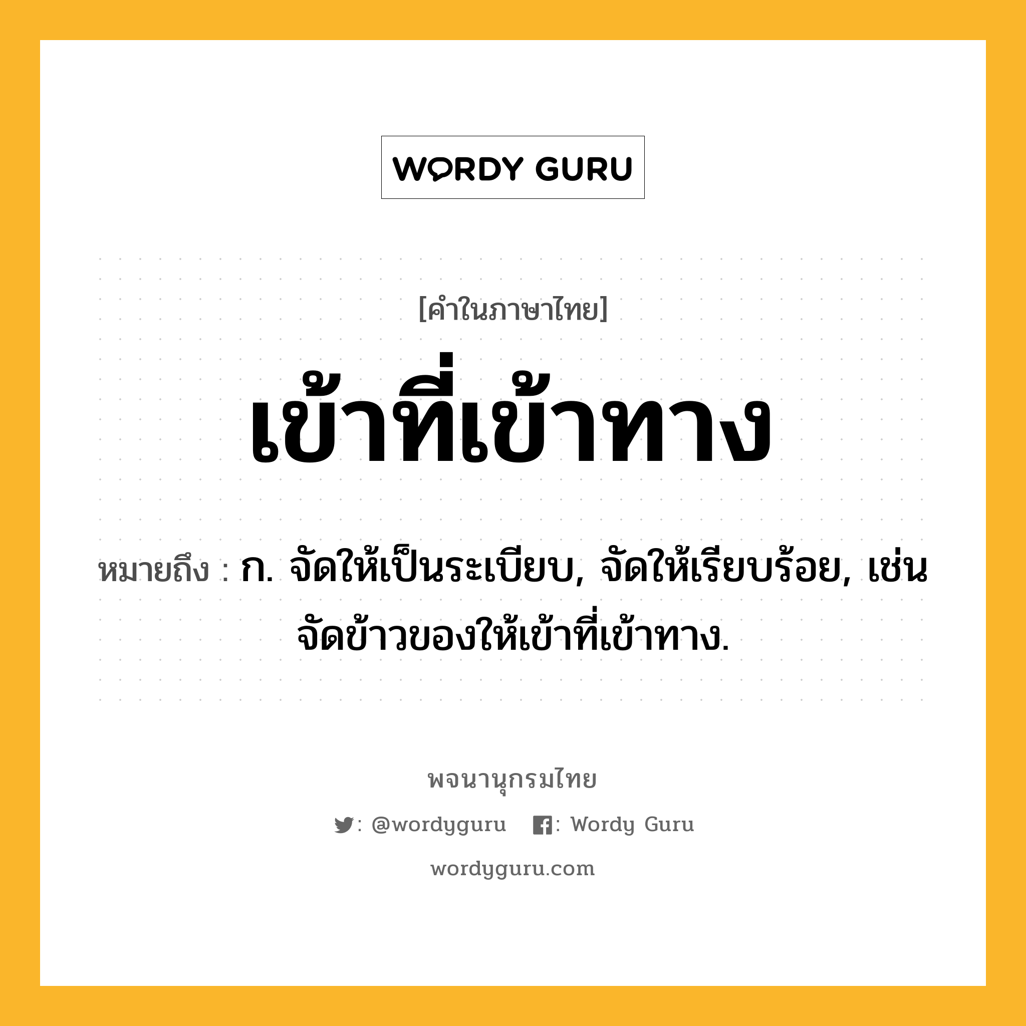 เข้าที่เข้าทาง ความหมาย หมายถึงอะไร?, คำในภาษาไทย เข้าที่เข้าทาง หมายถึง ก. จัดให้เป็นระเบียบ, จัดให้เรียบร้อย, เช่น จัดข้าวของให้เข้าที่เข้าทาง.