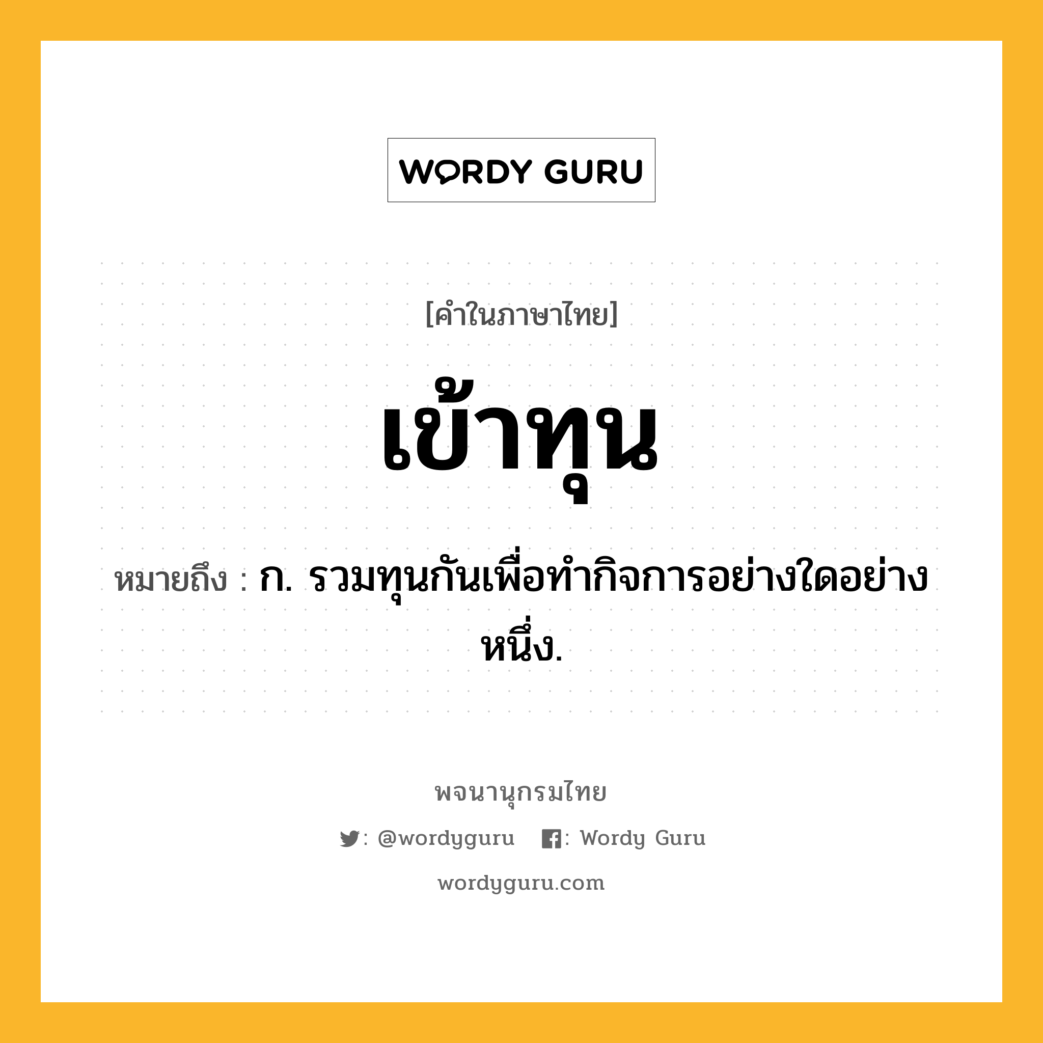 เข้าทุน ความหมาย หมายถึงอะไร?, คำในภาษาไทย เข้าทุน หมายถึง ก. รวมทุนกันเพื่อทํากิจการอย่างใดอย่างหนึ่ง.