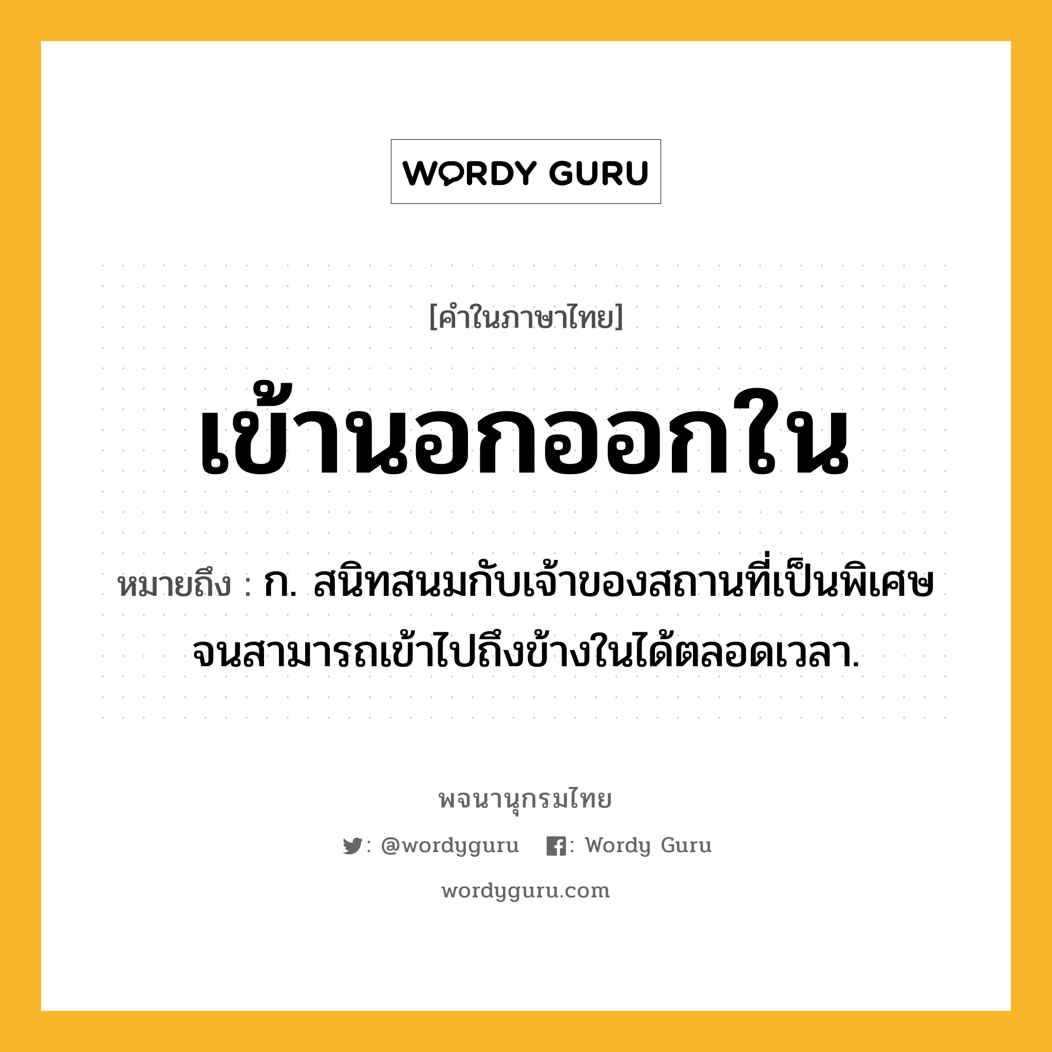 เข้านอกออกใน ความหมาย หมายถึงอะไร?, คำในภาษาไทย เข้านอกออกใน หมายถึง ก. สนิทสนมกับเจ้าของสถานที่เป็นพิเศษ จนสามารถเข้าไปถึงข้างในได้ตลอดเวลา.