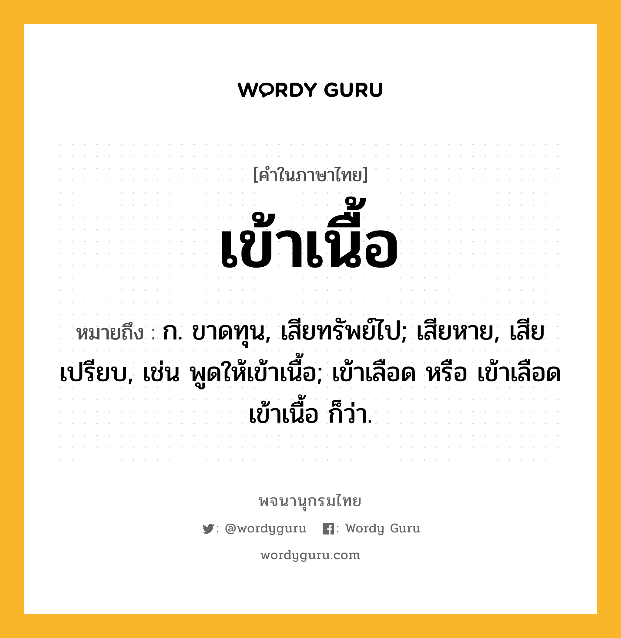 เข้าเนื้อ ความหมาย หมายถึงอะไร?, คำในภาษาไทย เข้าเนื้อ หมายถึง ก. ขาดทุน, เสียทรัพย์ไป; เสียหาย, เสียเปรียบ, เช่น พูดให้เข้าเนื้อ; เข้าเลือด หรือ เข้าเลือดเข้าเนื้อ ก็ว่า.