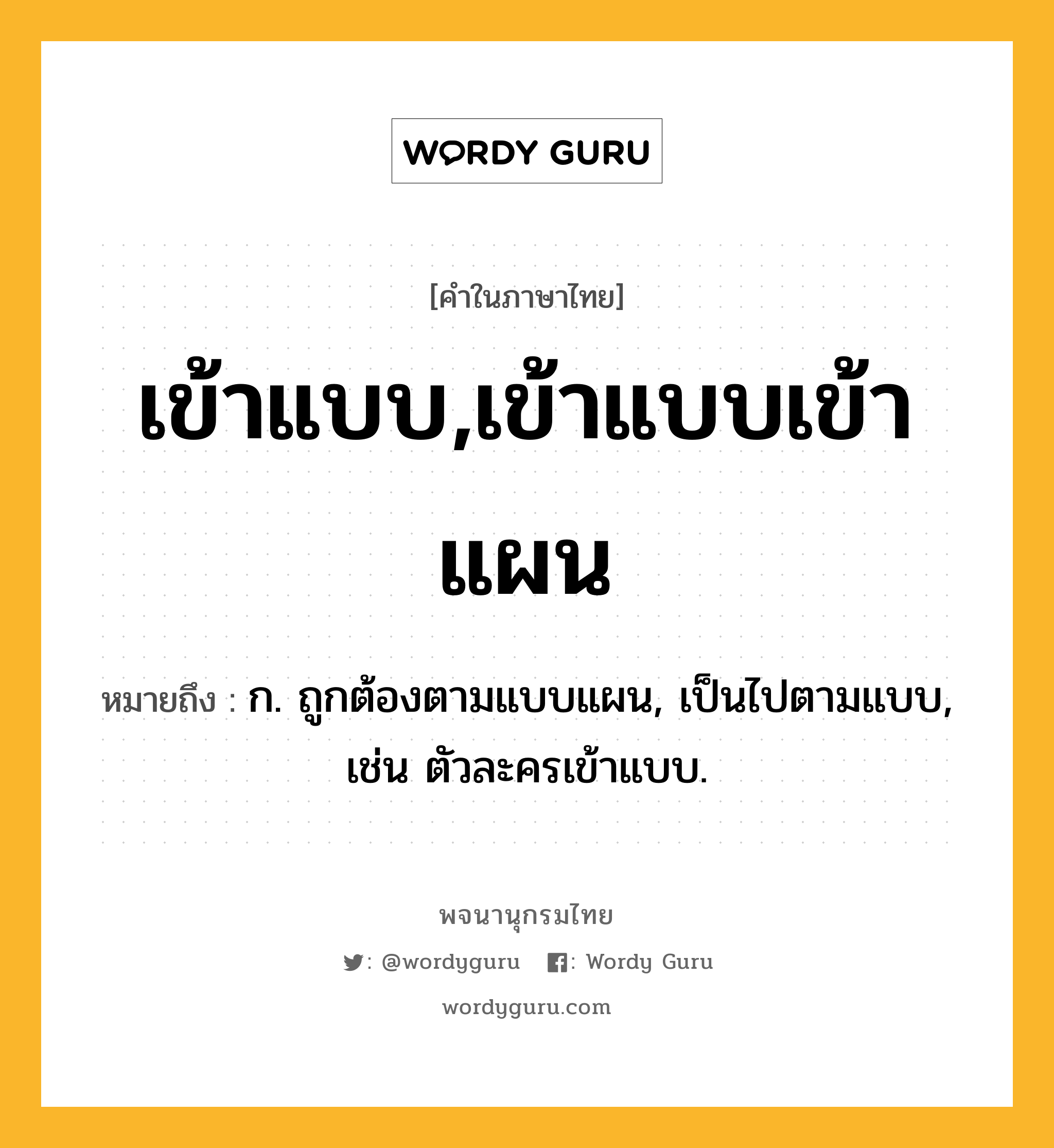 เข้าแบบ,เข้าแบบเข้าแผน ความหมาย หมายถึงอะไร?, คำในภาษาไทย เข้าแบบ,เข้าแบบเข้าแผน หมายถึง ก. ถูกต้องตามแบบแผน, เป็นไปตามแบบ, เช่น ตัวละครเข้าแบบ.