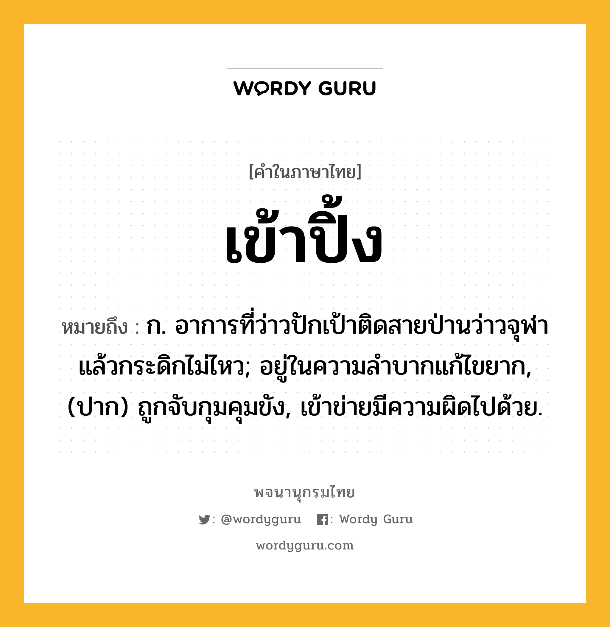 เข้าปิ้ง ความหมาย หมายถึงอะไร?, คำในภาษาไทย เข้าปิ้ง หมายถึง ก. อาการที่ว่าวปักเป้าติดสายป่านว่าวจุฬาแล้วกระดิกไม่ไหว; อยู่ในความลําบากแก้ไขยาก, (ปาก) ถูกจับกุมคุมขัง, เข้าข่ายมีความผิดไปด้วย.