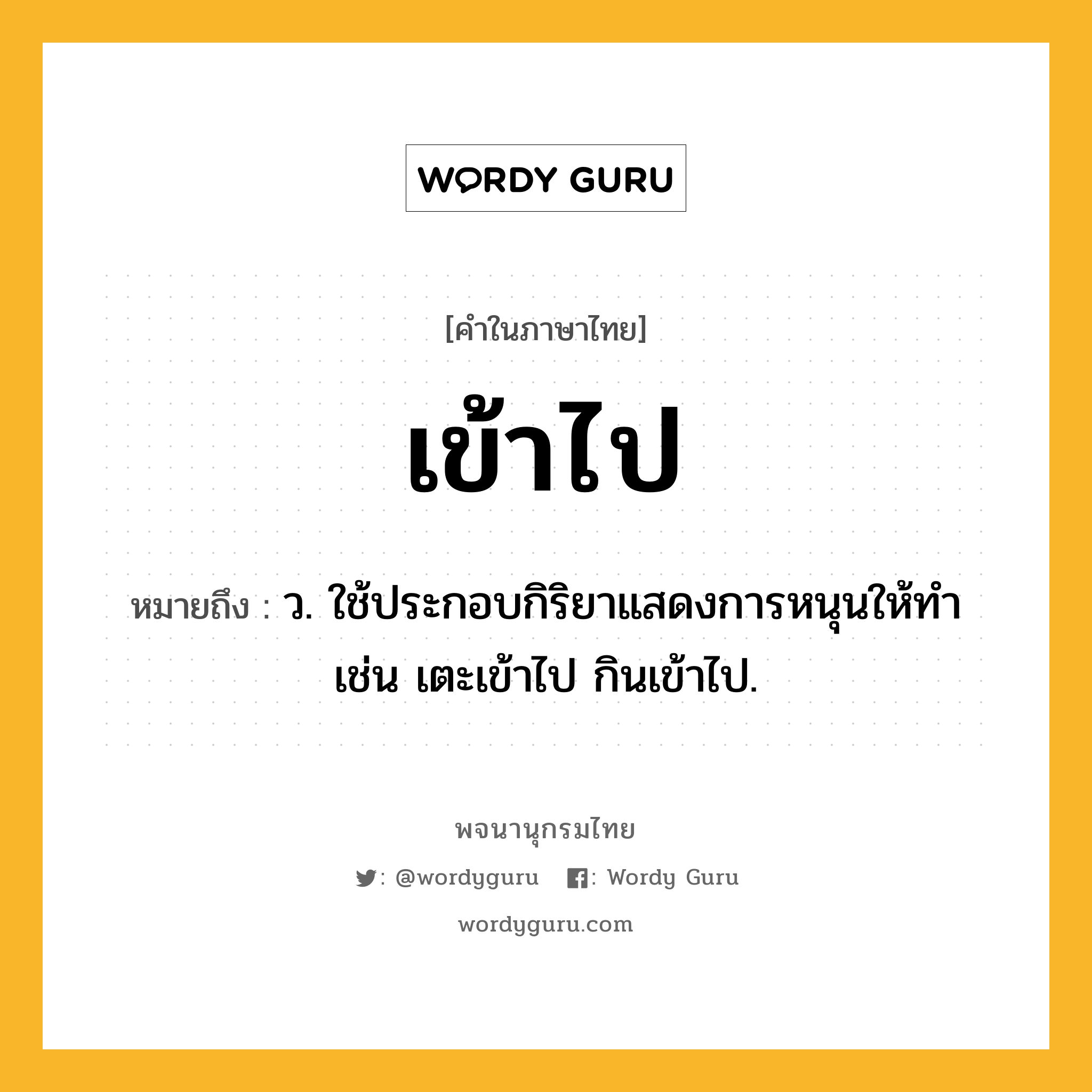 เข้าไป ความหมาย หมายถึงอะไร?, คำในภาษาไทย เข้าไป หมายถึง ว. ใช้ประกอบกิริยาแสดงการหนุนให้ทํา เช่น เตะเข้าไป กินเข้าไป.