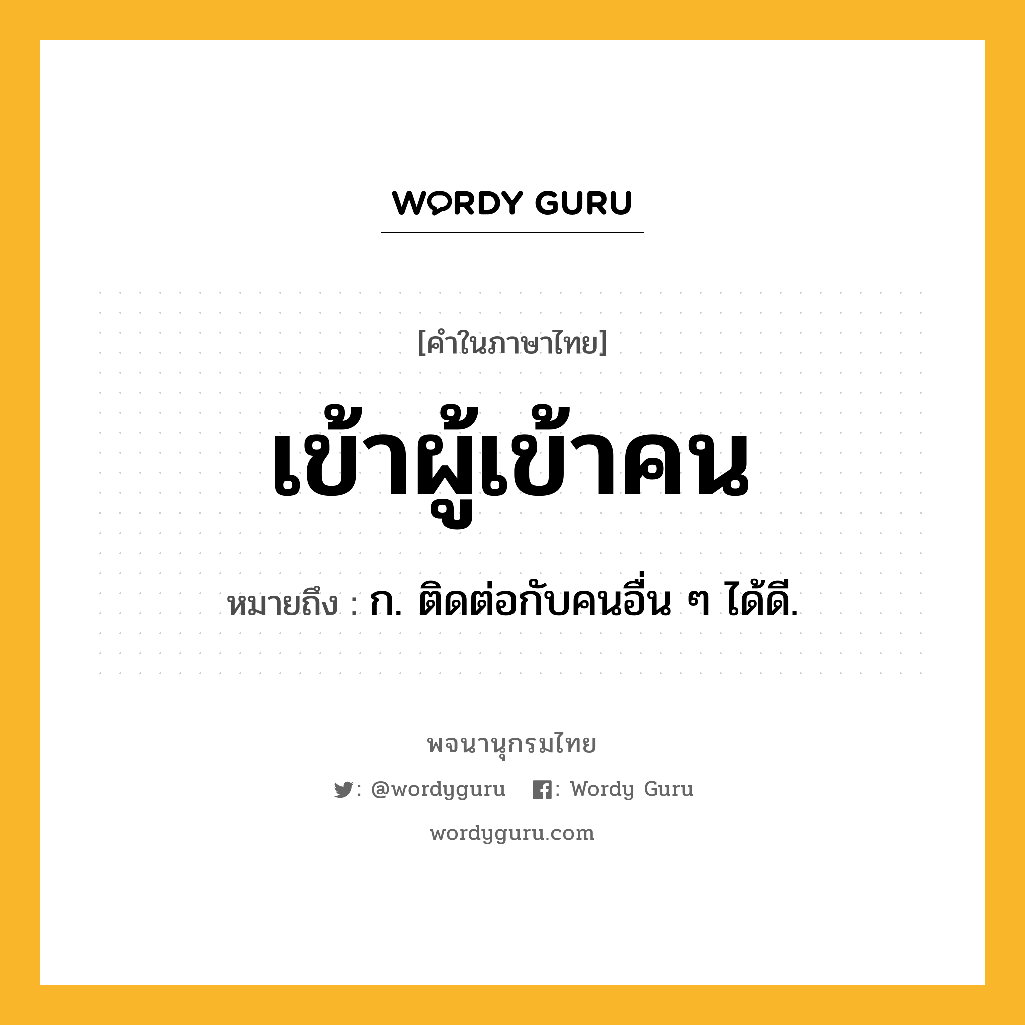 เข้าผู้เข้าคน ความหมาย หมายถึงอะไร?, คำในภาษาไทย เข้าผู้เข้าคน หมายถึง ก. ติดต่อกับคนอื่น ๆ ได้ดี.