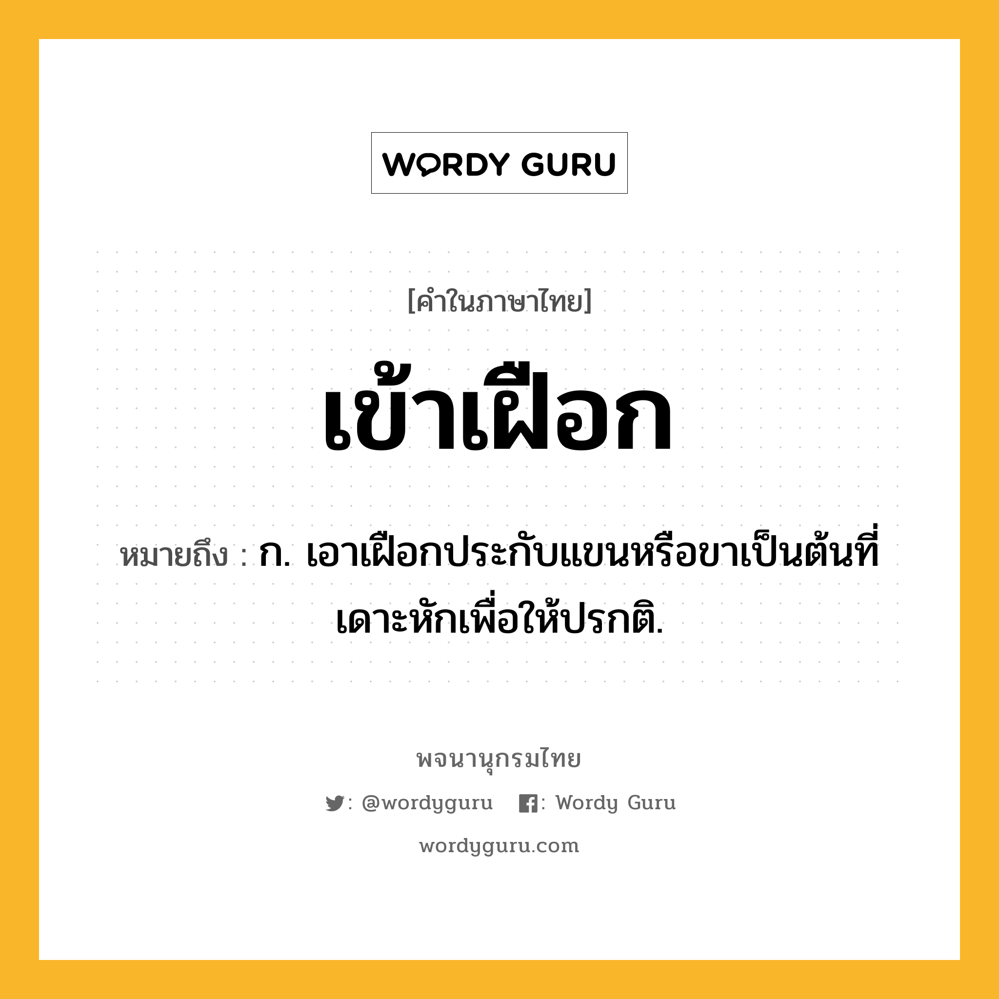 เข้าเฝือก ความหมาย หมายถึงอะไร?, คำในภาษาไทย เข้าเฝือก หมายถึง ก. เอาเฝือกประกับแขนหรือขาเป็นต้นที่เดาะหักเพื่อให้ปรกติ.