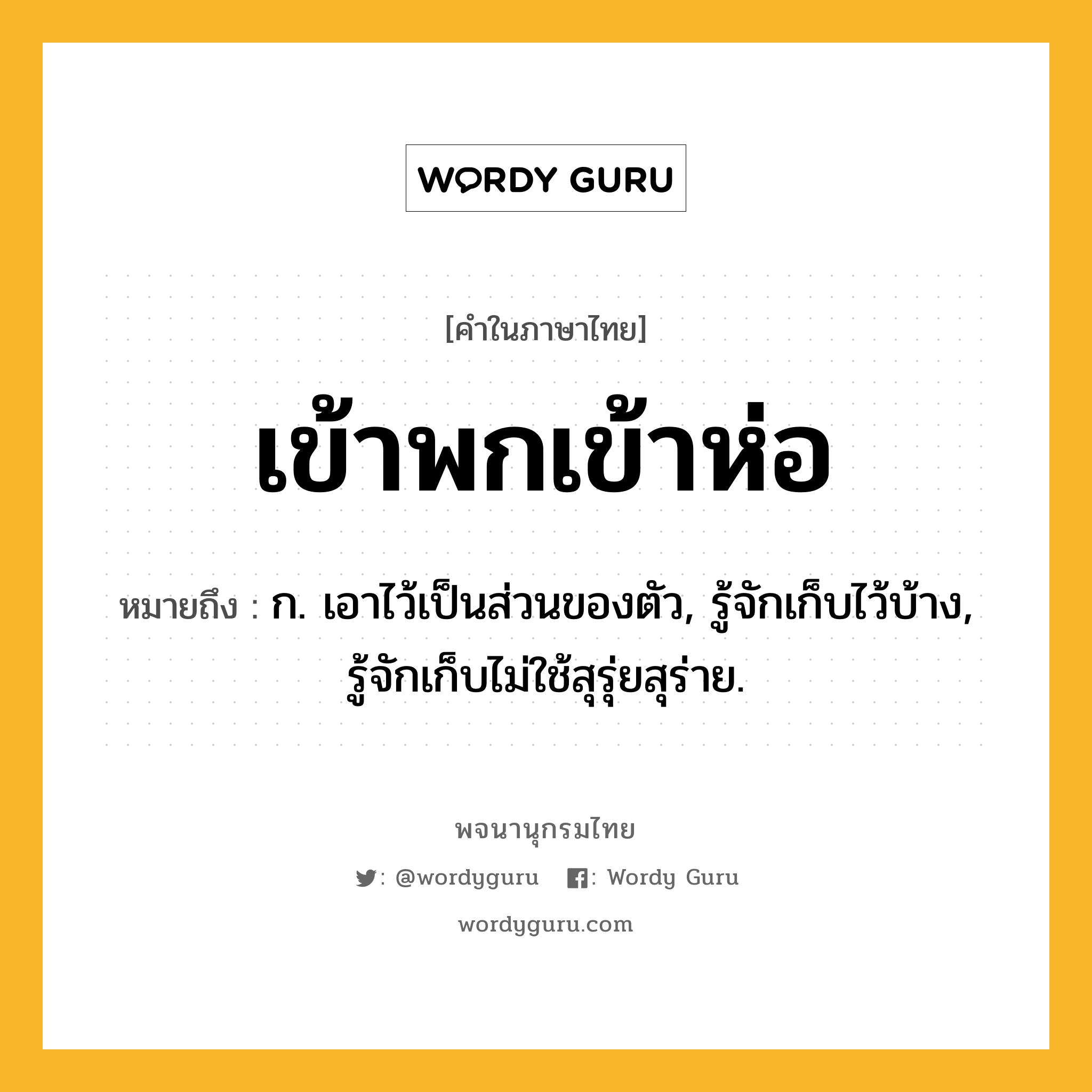 เข้าพกเข้าห่อ หมายถึงอะไร?, คำในภาษาไทย เข้าพกเข้าห่อ หมายถึง ก. เอาไว้เป็นส่วนของตัว, รู้จักเก็บไว้บ้าง, รู้จักเก็บไม่ใช้สุรุ่ยสุร่าย.