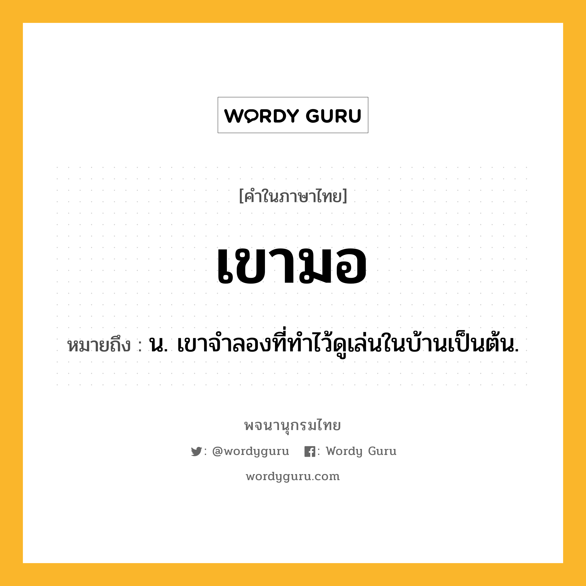 เขามอ ความหมาย หมายถึงอะไร?, คำในภาษาไทย เขามอ หมายถึง น. เขาจําลองที่ทําไว้ดูเล่นในบ้านเป็นต้น.