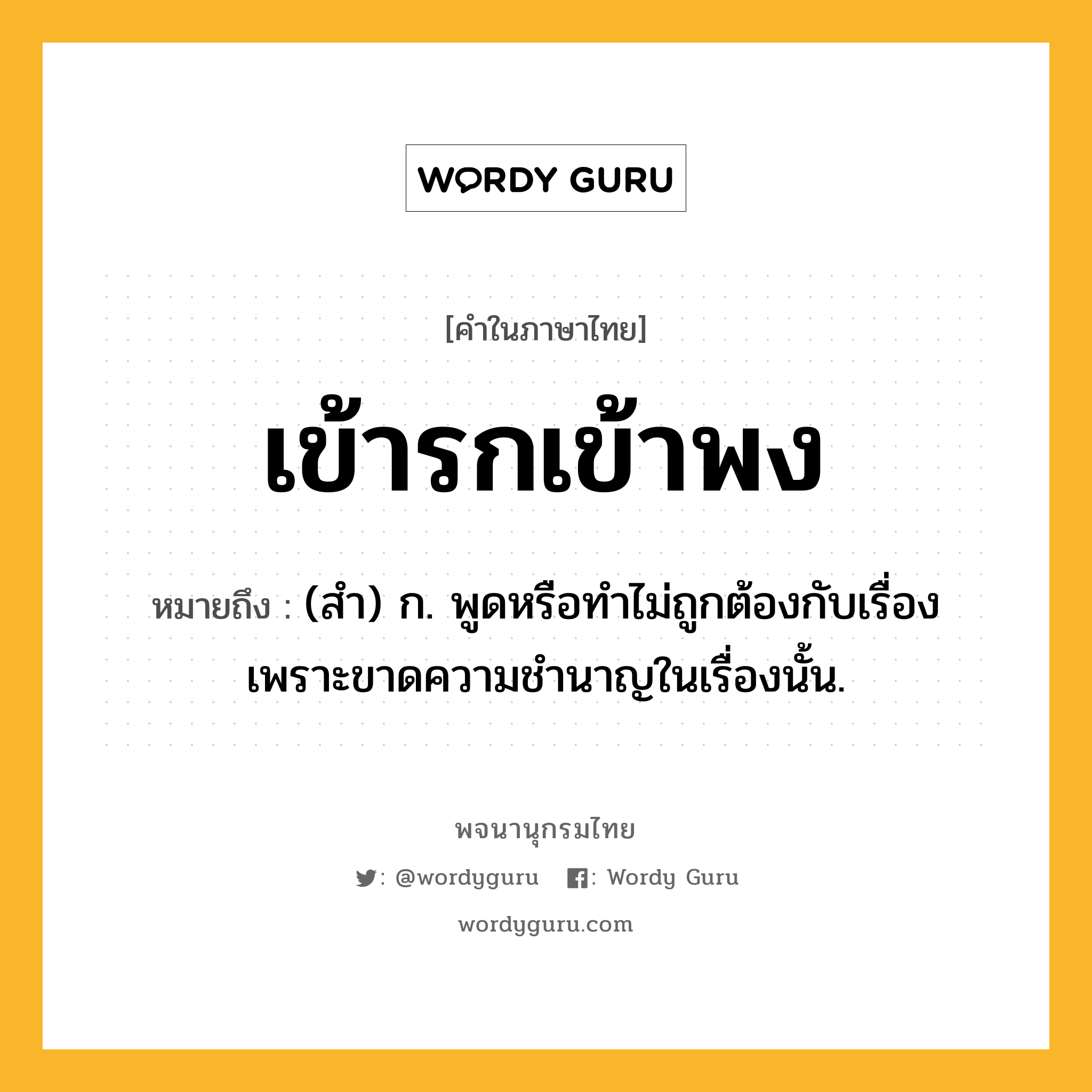 เข้ารกเข้าพง หมายถึงอะไร?, คำในภาษาไทย เข้ารกเข้าพง หมายถึง (สํา) ก. พูดหรือทําไม่ถูกต้องกับเรื่อง เพราะขาดความชํานาญในเรื่องนั้น.