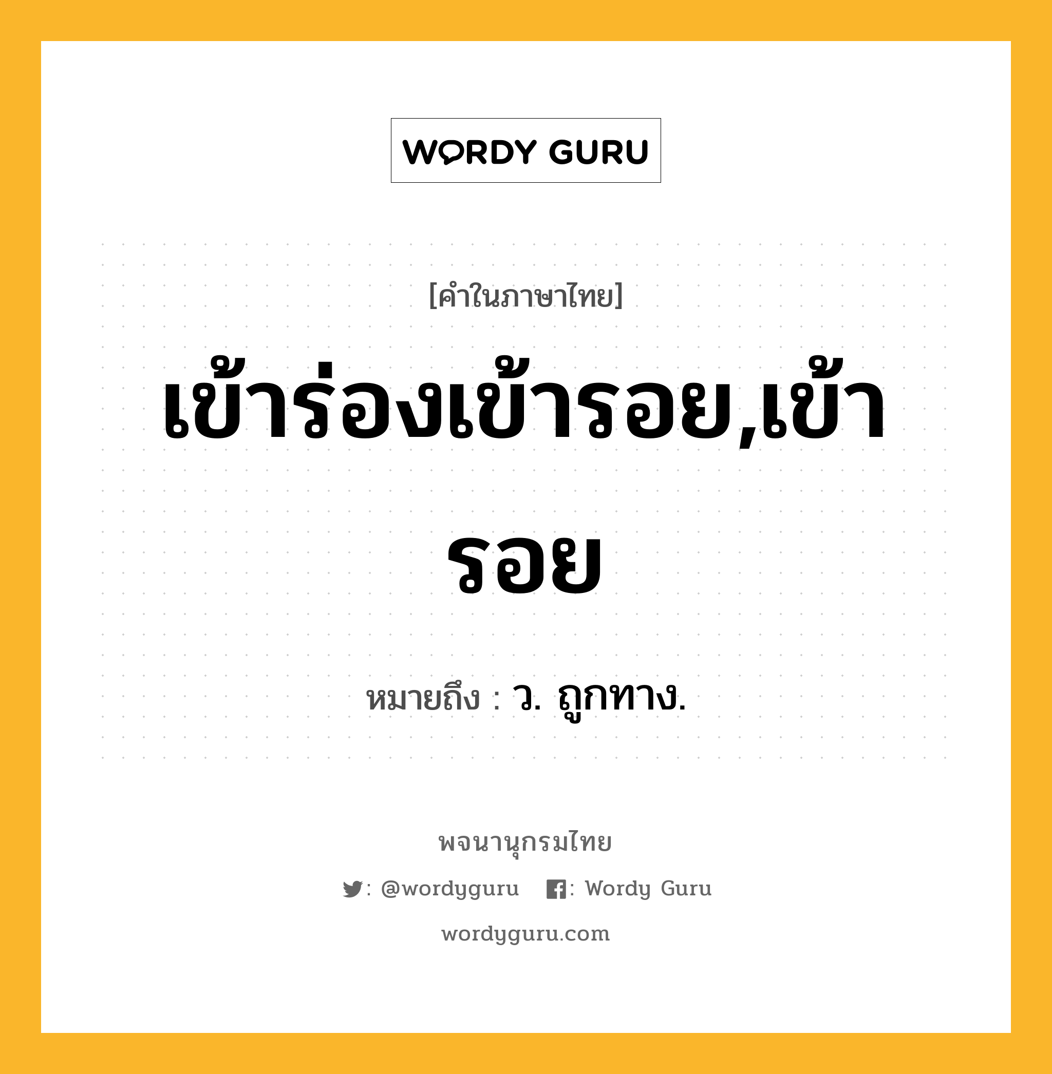 เข้าร่องเข้ารอย,เข้ารอย หมายถึงอะไร?, คำในภาษาไทย เข้าร่องเข้ารอย,เข้ารอย หมายถึง ว. ถูกทาง.