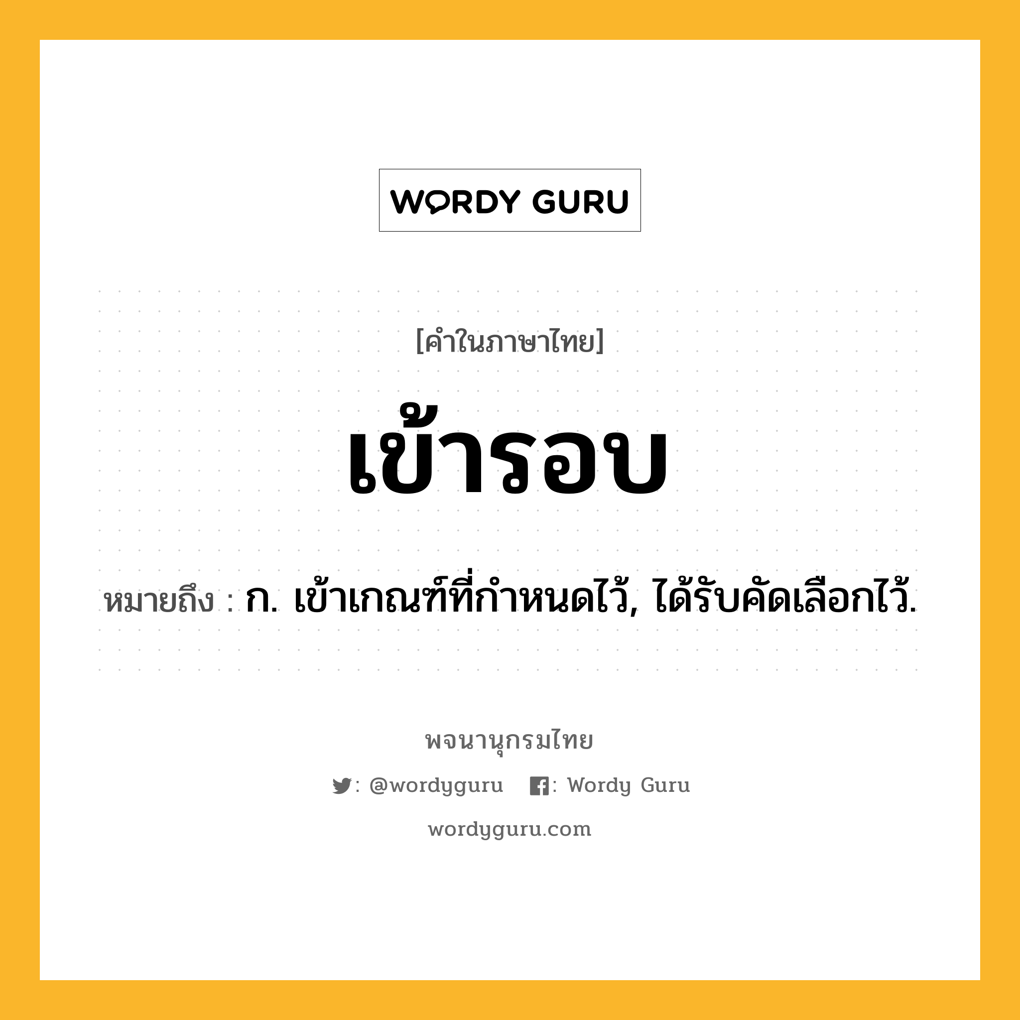 เข้ารอบ หมายถึงอะไร?, คำในภาษาไทย เข้ารอบ หมายถึง ก. เข้าเกณฑ์ที่กําหนดไว้, ได้รับคัดเลือกไว้.