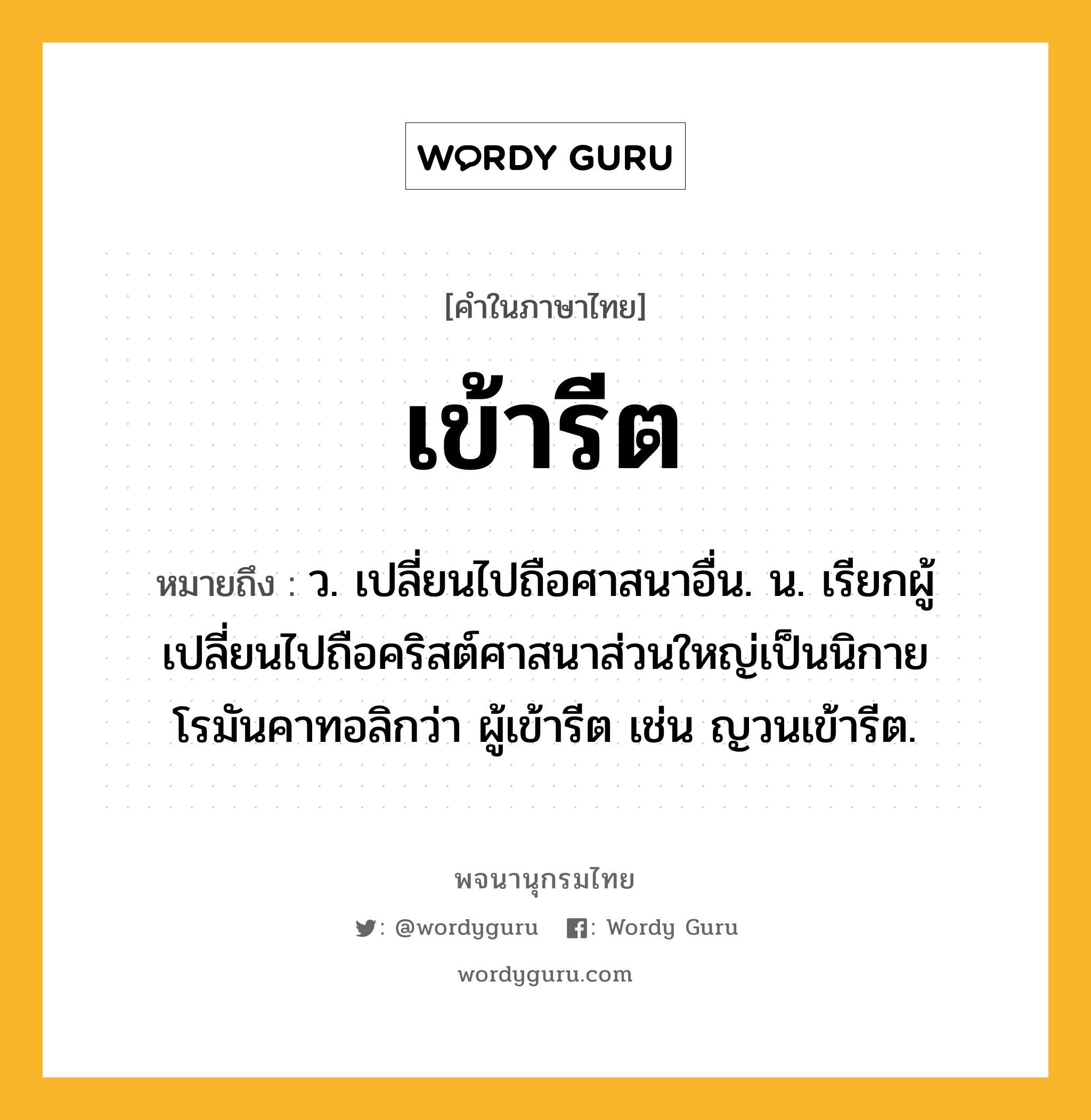 เข้ารีต ความหมาย หมายถึงอะไร?, คำในภาษาไทย เข้ารีต หมายถึง ว. เปลี่ยนไปถือศาสนาอื่น. น. เรียกผู้เปลี่ยนไปถือคริสต์ศาสนาส่วนใหญ่เป็นนิกายโรมันคาทอลิกว่า ผู้เข้ารีต เช่น ญวนเข้ารีต.