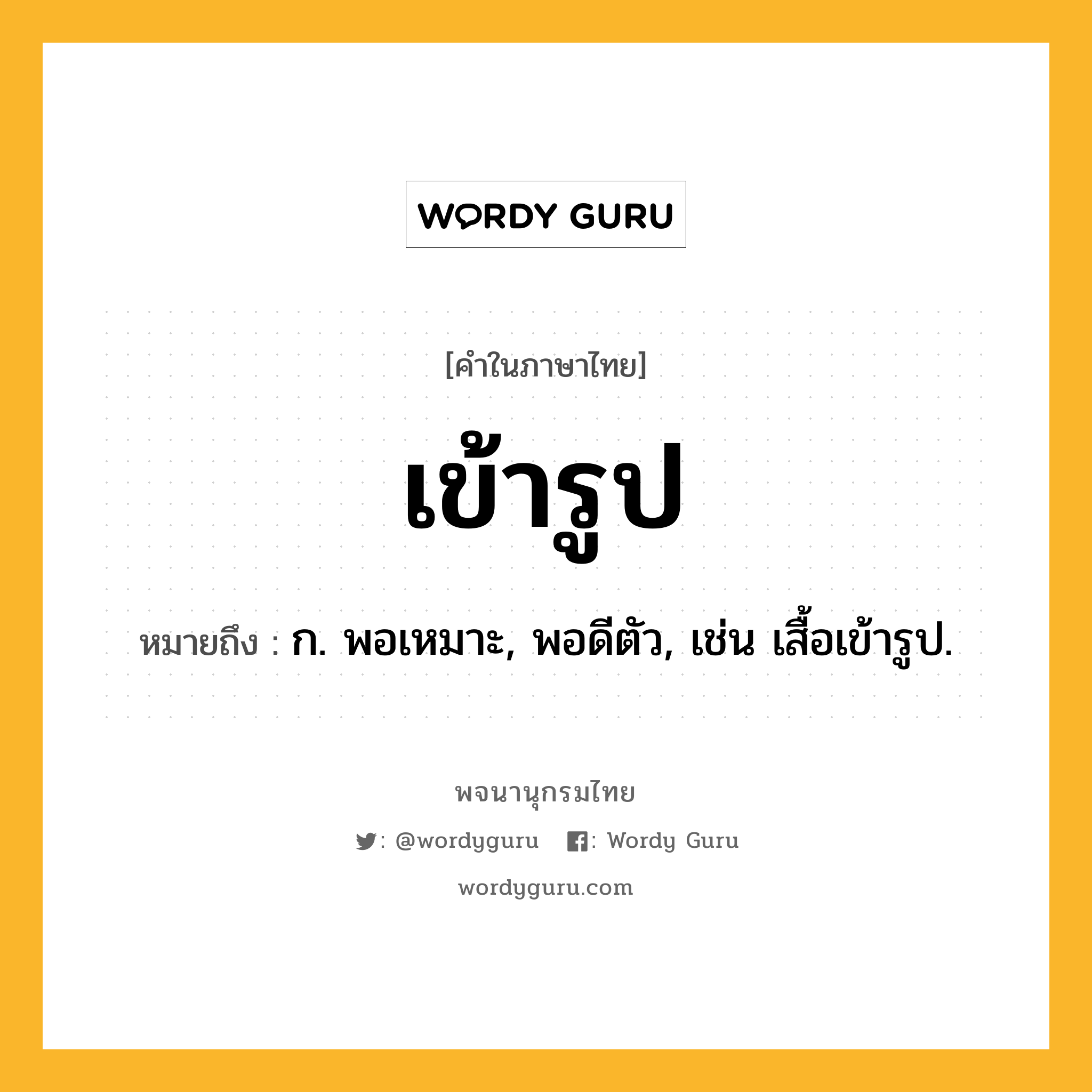 เข้ารูป ความหมาย หมายถึงอะไร?, คำในภาษาไทย เข้ารูป หมายถึง ก. พอเหมาะ, พอดีตัว, เช่น เสื้อเข้ารูป.