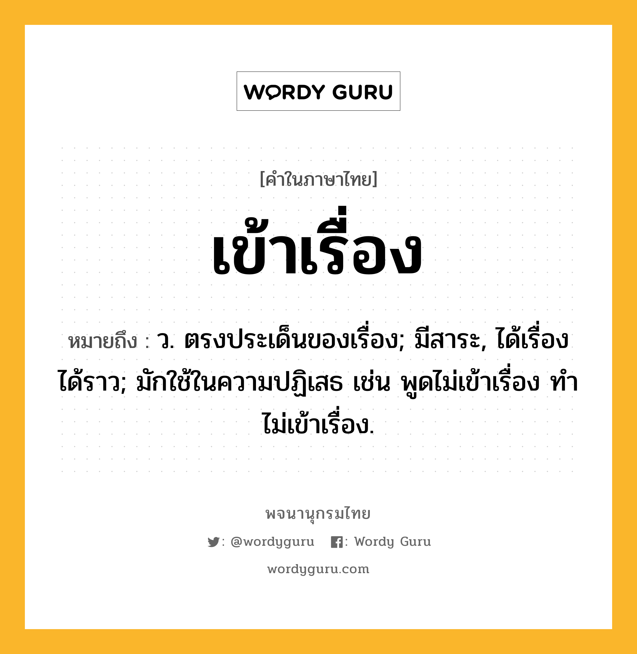 เข้าเรื่อง หมายถึงอะไร?, คำในภาษาไทย เข้าเรื่อง หมายถึง ว. ตรงประเด็นของเรื่อง; มีสาระ, ได้เรื่องได้ราว; มักใช้ในความปฏิเสธ เช่น พูดไม่เข้าเรื่อง ทำไม่เข้าเรื่อง.