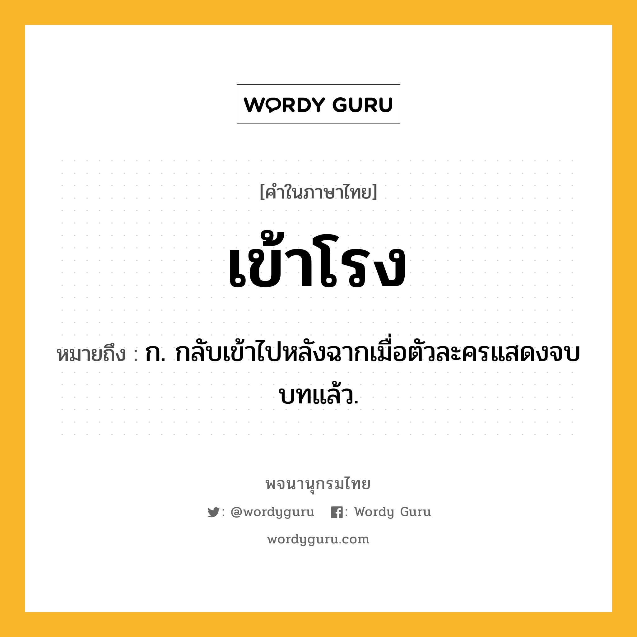 เข้าโรง หมายถึงอะไร?, คำในภาษาไทย เข้าโรง หมายถึง ก. กลับเข้าไปหลังฉากเมื่อตัวละครแสดงจบบทแล้ว.