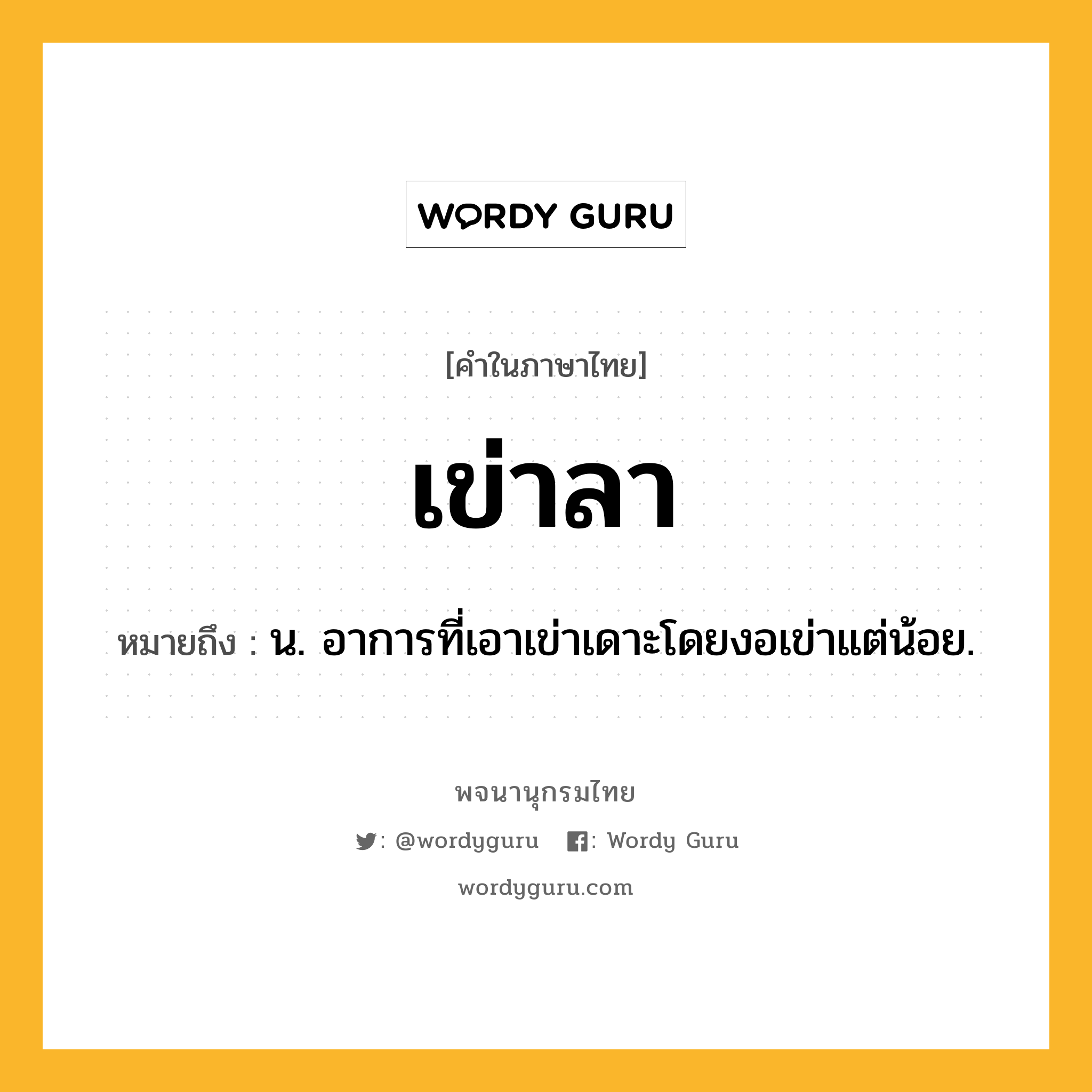 เข่าลา ความหมาย หมายถึงอะไร?, คำในภาษาไทย เข่าลา หมายถึง น. อาการที่เอาเข่าเดาะโดยงอเข่าแต่น้อย.