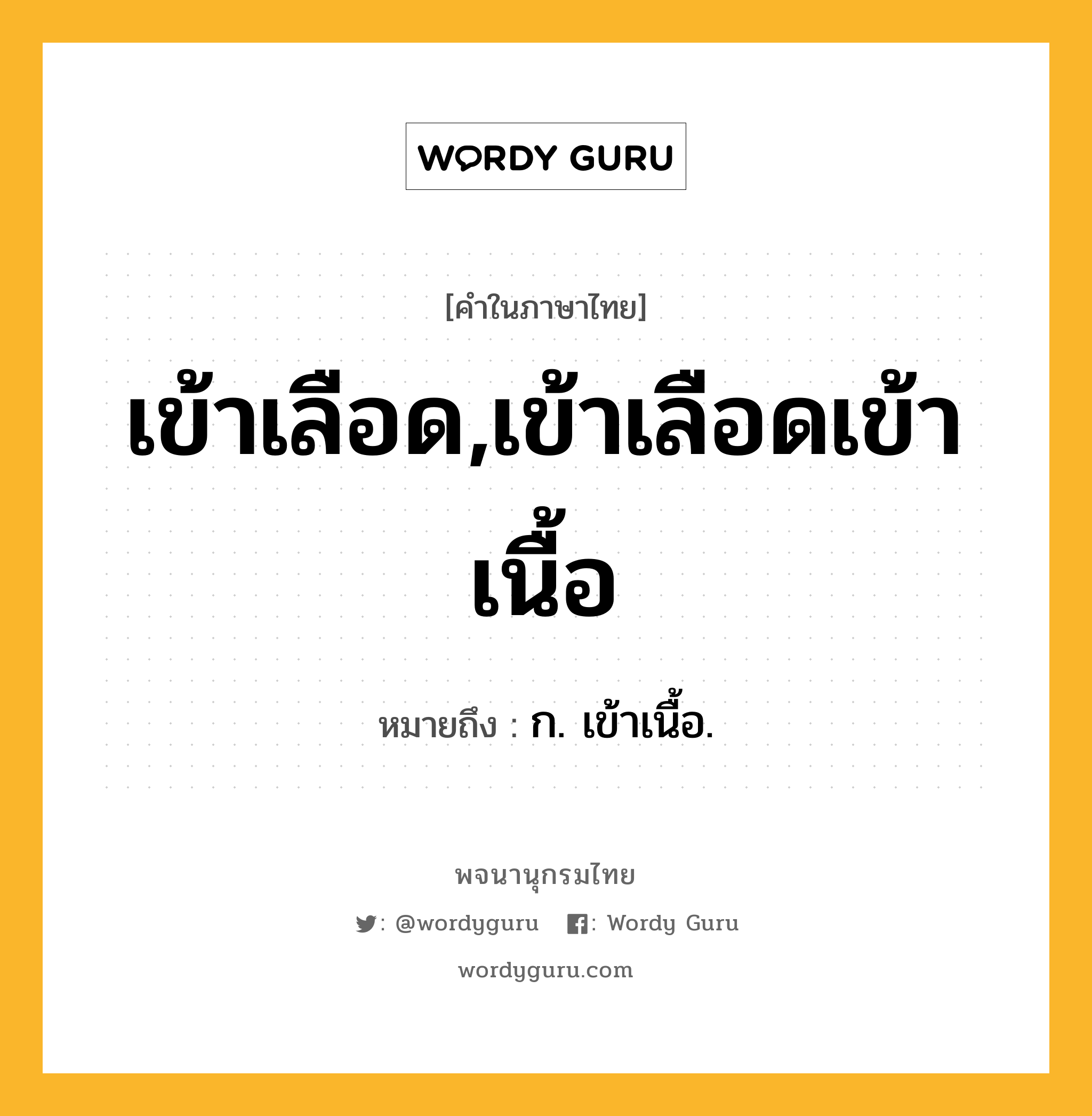 เข้าเลือด,เข้าเลือดเข้าเนื้อ หมายถึงอะไร?, คำในภาษาไทย เข้าเลือด,เข้าเลือดเข้าเนื้อ หมายถึง ก. เข้าเนื้อ.