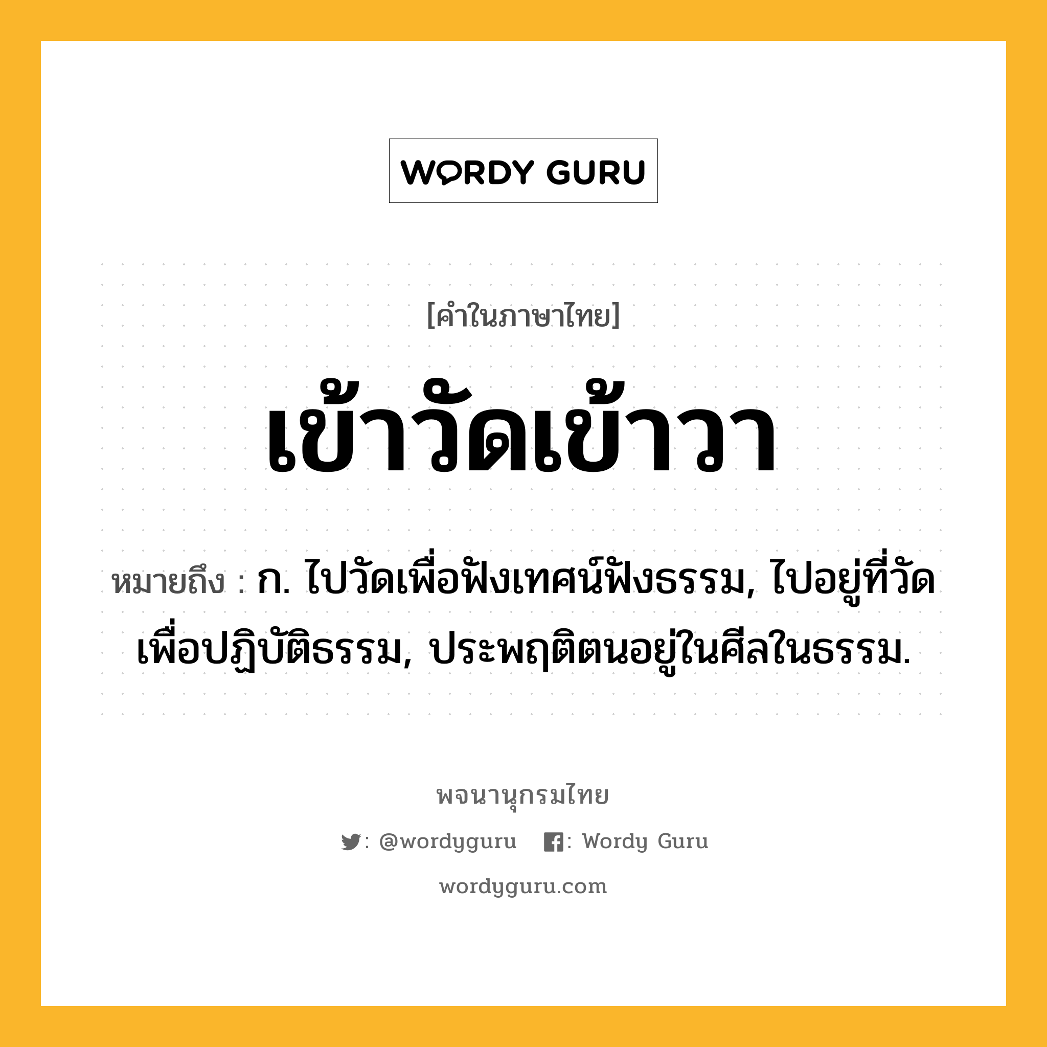 เข้าวัดเข้าวา ความหมาย หมายถึงอะไร?, คำในภาษาไทย เข้าวัดเข้าวา หมายถึง ก. ไปวัดเพื่อฟังเทศน์ฟังธรรม, ไปอยู่ที่วัดเพื่อปฏิบัติธรรม, ประพฤติตนอยู่ในศีลในธรรม.