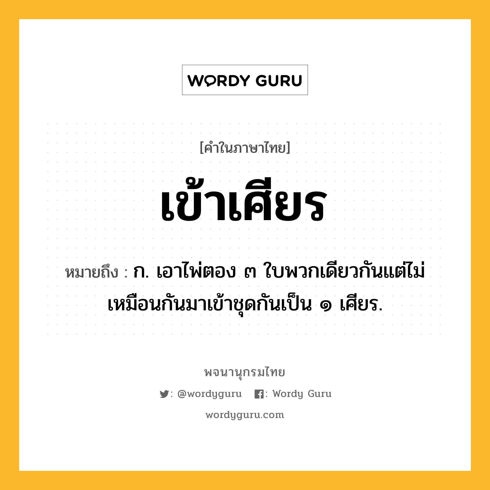 เข้าเศียร หมายถึงอะไร?, คำในภาษาไทย เข้าเศียร หมายถึง ก. เอาไพ่ตอง ๓ ใบพวกเดียวกันแต่ไม่เหมือนกันมาเข้าชุดกันเป็น ๑ เศียร.