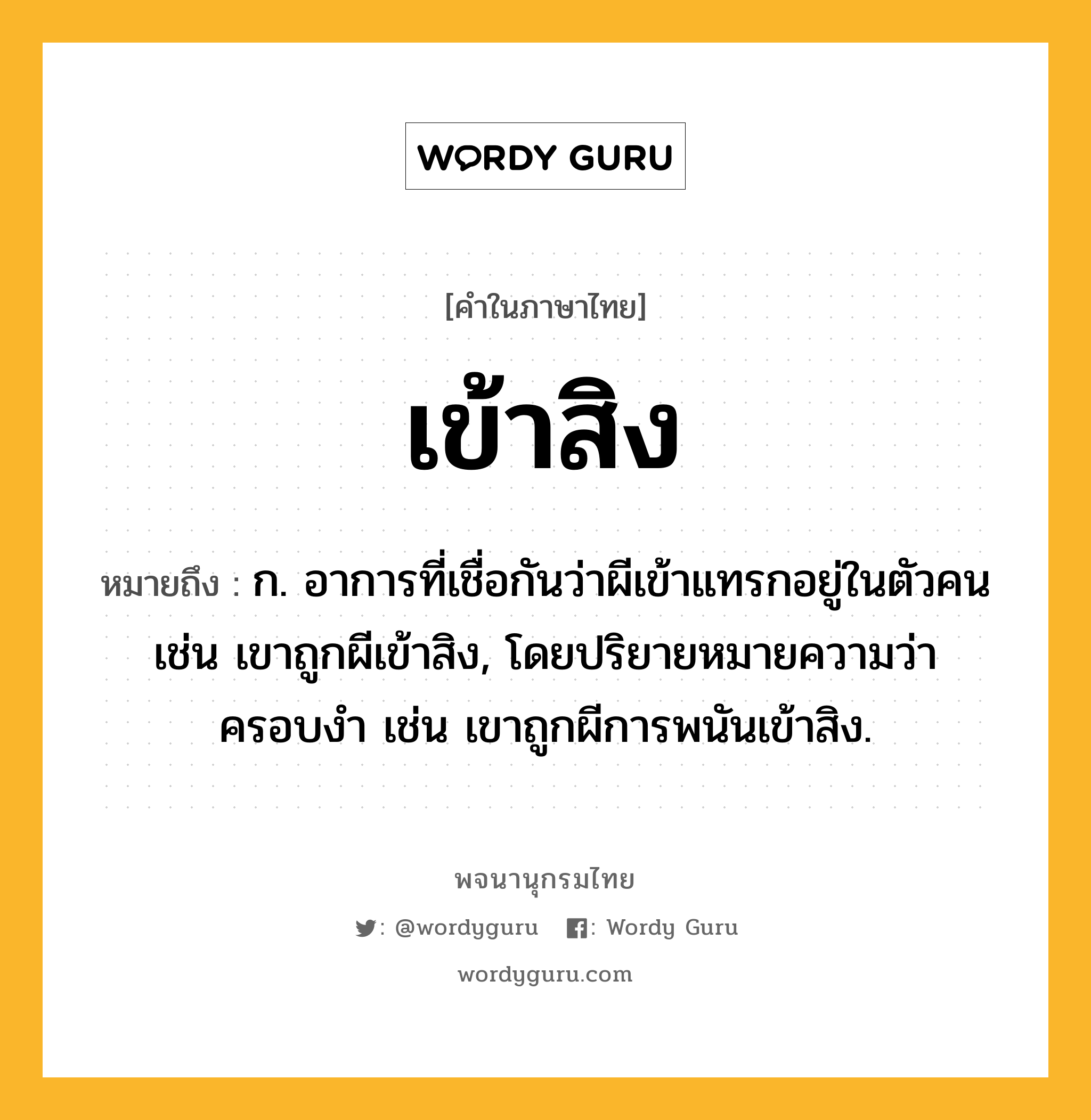 เข้าสิง ความหมาย หมายถึงอะไร?, คำในภาษาไทย เข้าสิง หมายถึง ก. อาการที่เชื่อกันว่าผีเข้าแทรกอยู่ในตัวคน เช่น เขาถูกผีเข้าสิง, โดยปริยายหมายความว่า ครอบงำ เช่น เขาถูกผีการพนันเข้าสิง.