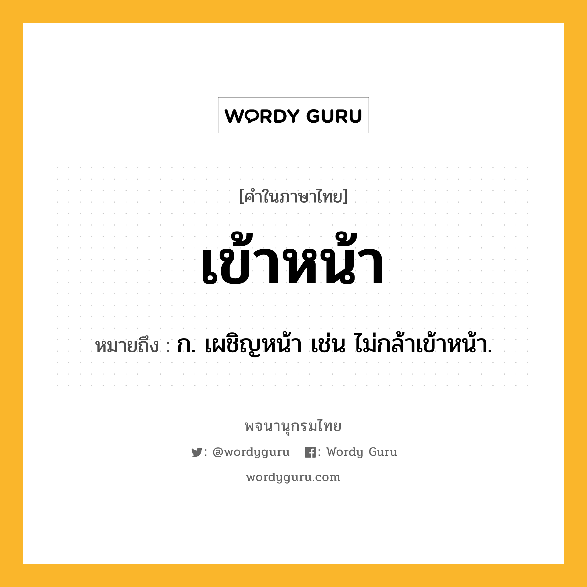 เข้าหน้า ความหมาย หมายถึงอะไร?, คำในภาษาไทย เข้าหน้า หมายถึง ก. เผชิญหน้า เช่น ไม่กล้าเข้าหน้า.