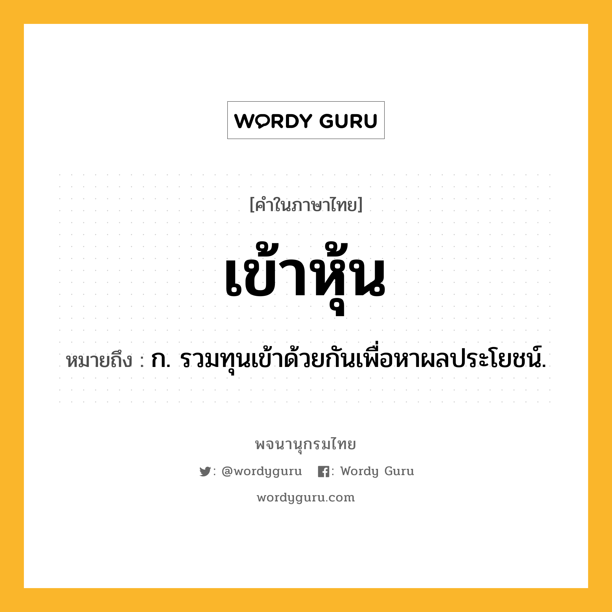 เข้าหุ้น ความหมาย หมายถึงอะไร?, คำในภาษาไทย เข้าหุ้น หมายถึง ก. รวมทุนเข้าด้วยกันเพื่อหาผลประโยชน์.