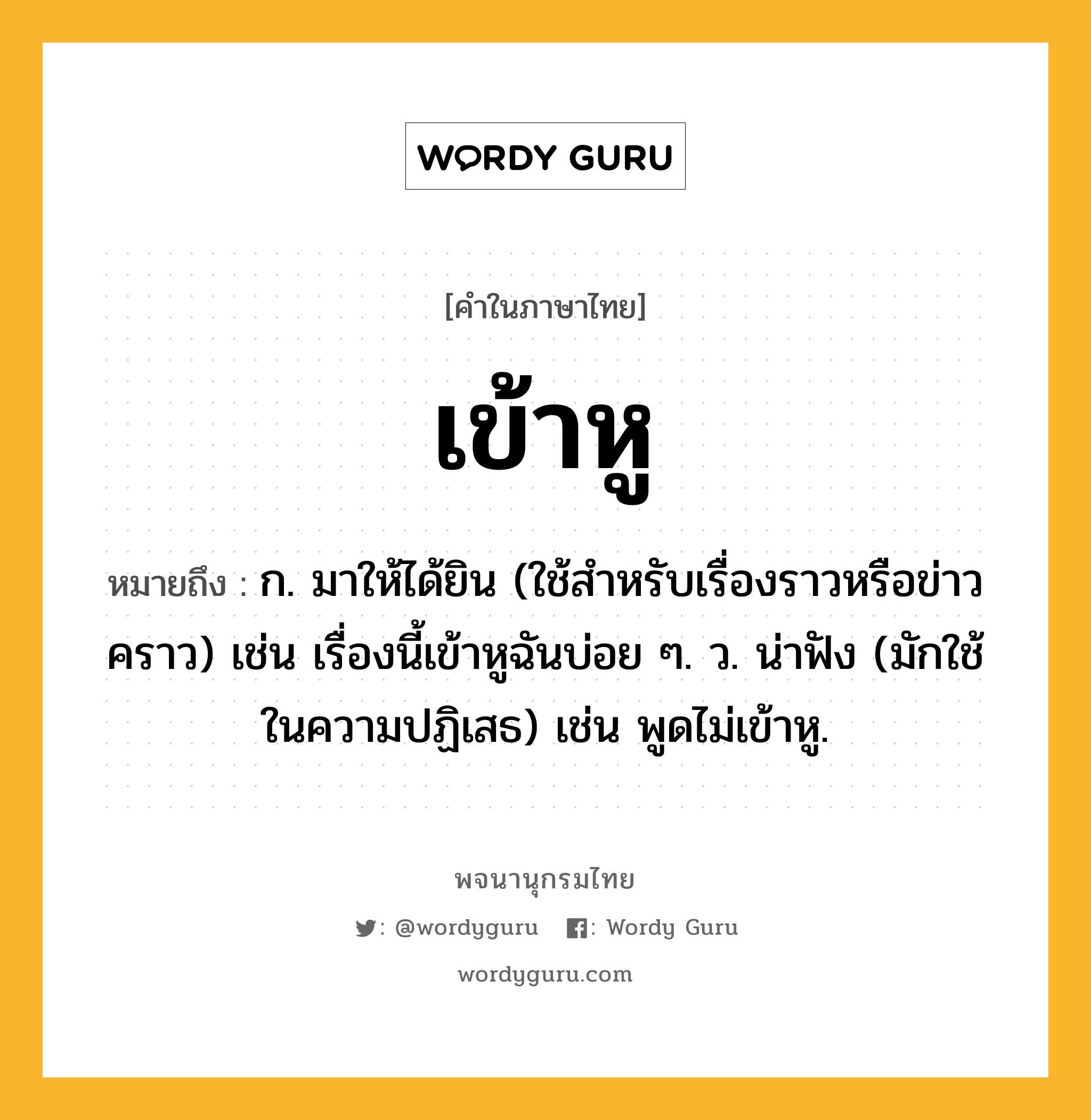 เข้าหู ความหมาย หมายถึงอะไร?, คำในภาษาไทย เข้าหู หมายถึง ก. มาให้ได้ยิน (ใช้สําหรับเรื่องราวหรือข่าวคราว) เช่น เรื่องนี้เข้าหูฉันบ่อย ๆ. ว. น่าฟัง (มักใช้ในความปฏิเสธ) เช่น พูดไม่เข้าหู.