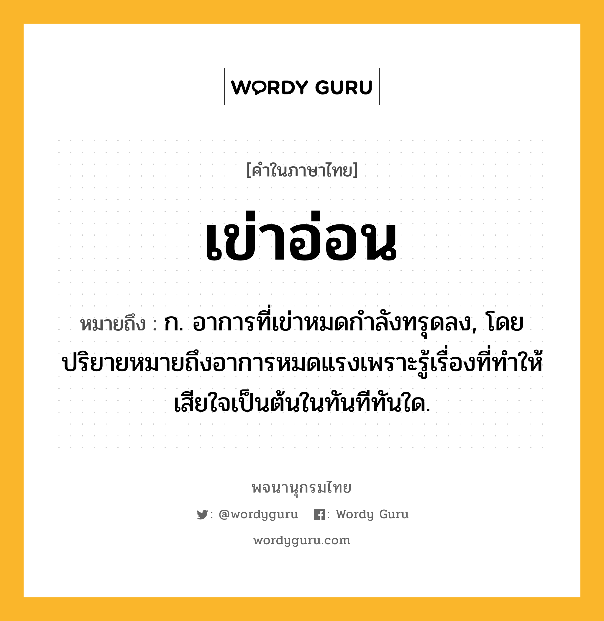 เข่าอ่อน ความหมาย หมายถึงอะไร?, คำในภาษาไทย เข่าอ่อน หมายถึง ก. อาการที่เข่าหมดกําลังทรุดลง, โดยปริยายหมายถึงอาการหมดแรงเพราะรู้เรื่องที่ทำให้เสียใจเป็นต้นในทันทีทันใด.