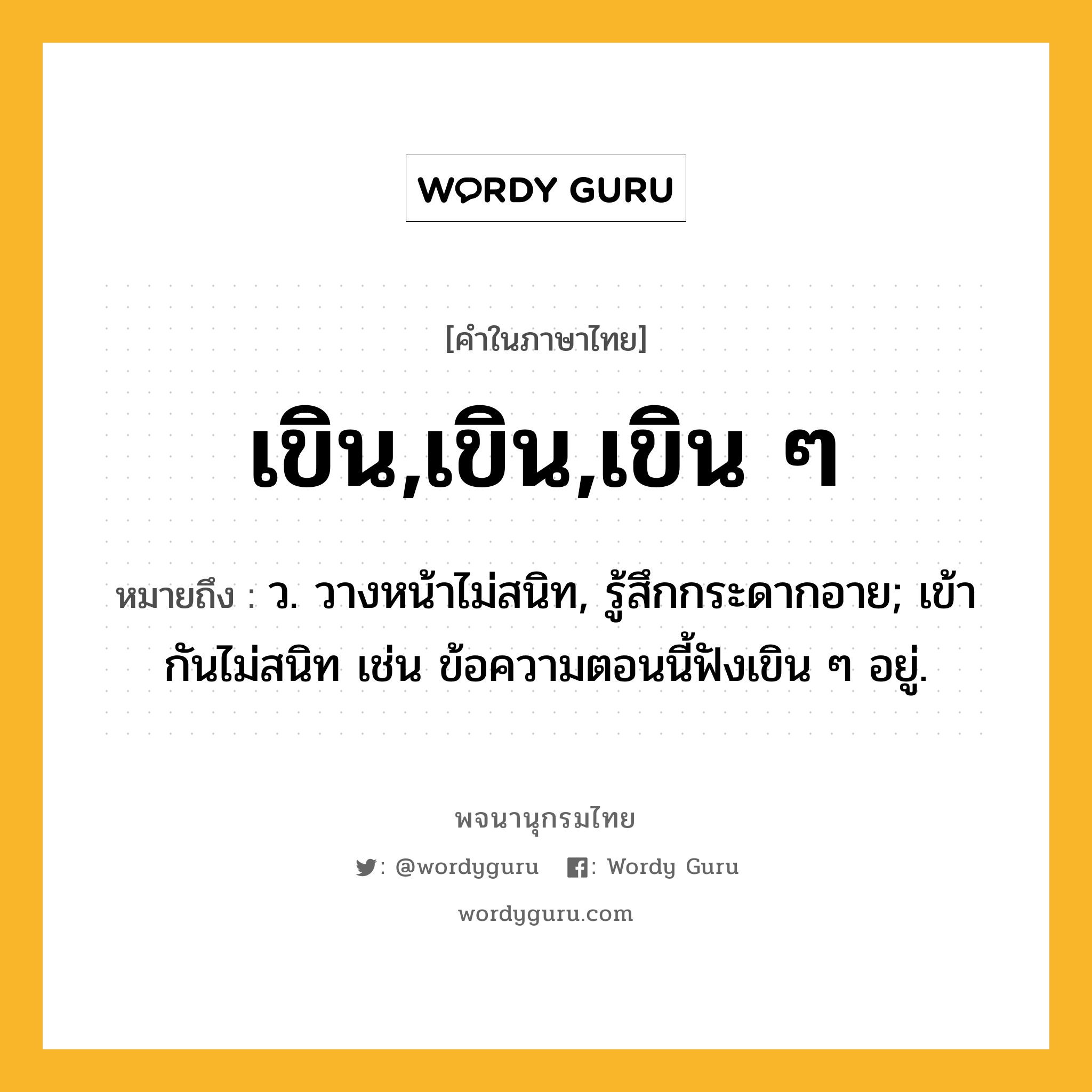 เขิน,เขิน,เขิน ๆ ความหมาย หมายถึงอะไร?, คำในภาษาไทย เขิน,เขิน,เขิน ๆ หมายถึง ว. วางหน้าไม่สนิท, รู้สึกกระดากอาย; เข้ากันไม่สนิท เช่น ข้อความตอนนี้ฟังเขิน ๆ อยู่.