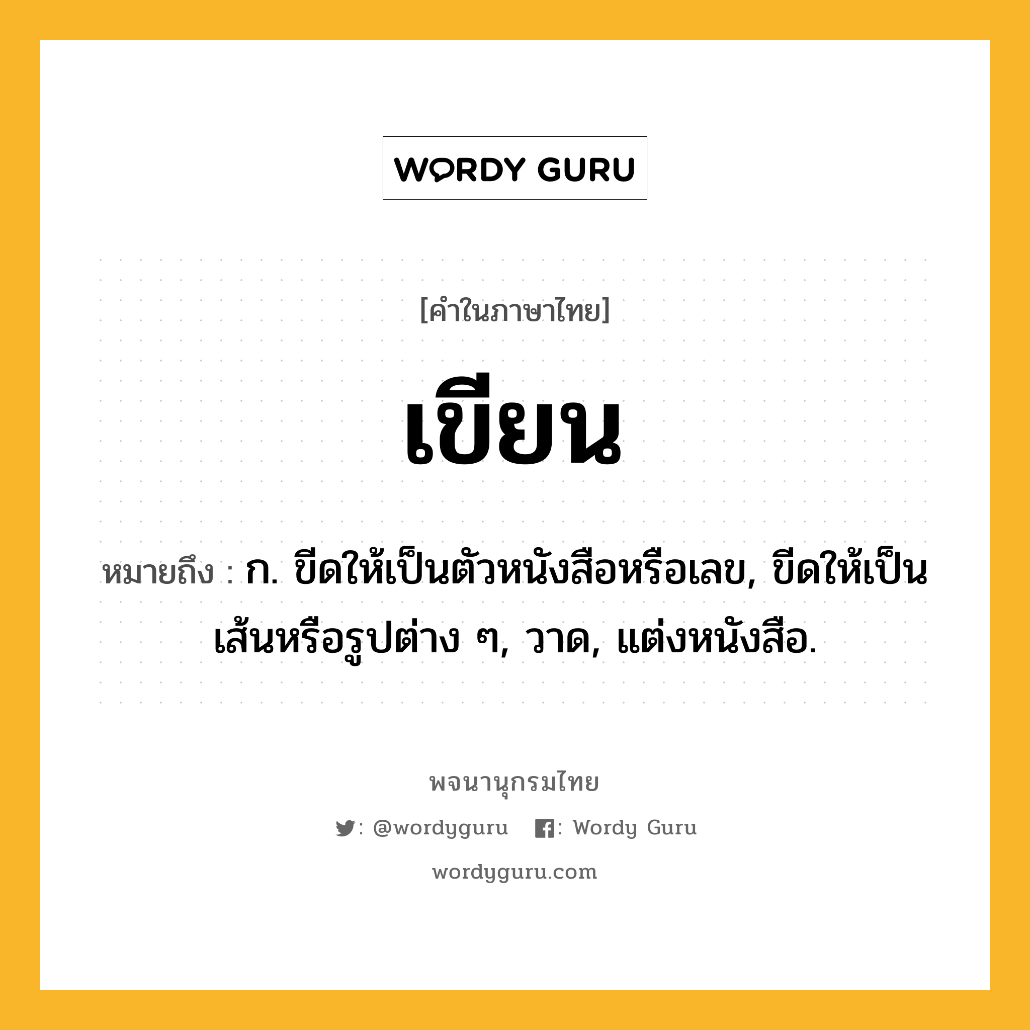 เขียน หมายถึงอะไร?, คำในภาษาไทย เขียน หมายถึง ก. ขีดให้เป็นตัวหนังสือหรือเลข, ขีดให้เป็นเส้นหรือรูปต่าง ๆ, วาด, แต่งหนังสือ.