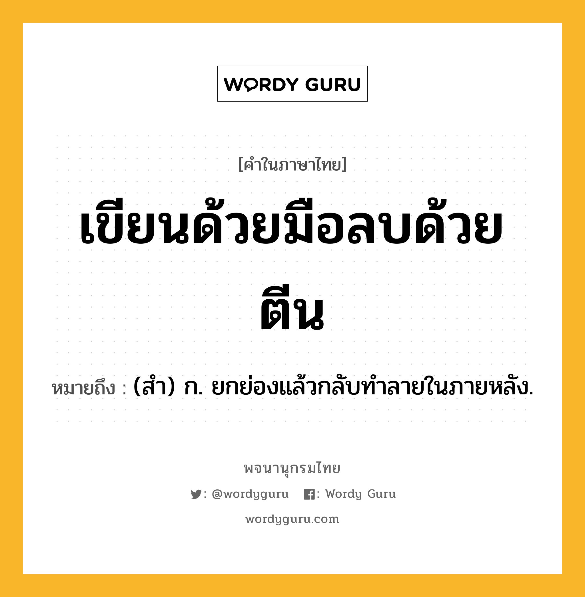 เขียนด้วยมือลบด้วยตีน หมายถึงอะไร?, คำในภาษาไทย เขียนด้วยมือลบด้วยตีน หมายถึง (สํา) ก. ยกย่องแล้วกลับทําลายในภายหลัง.