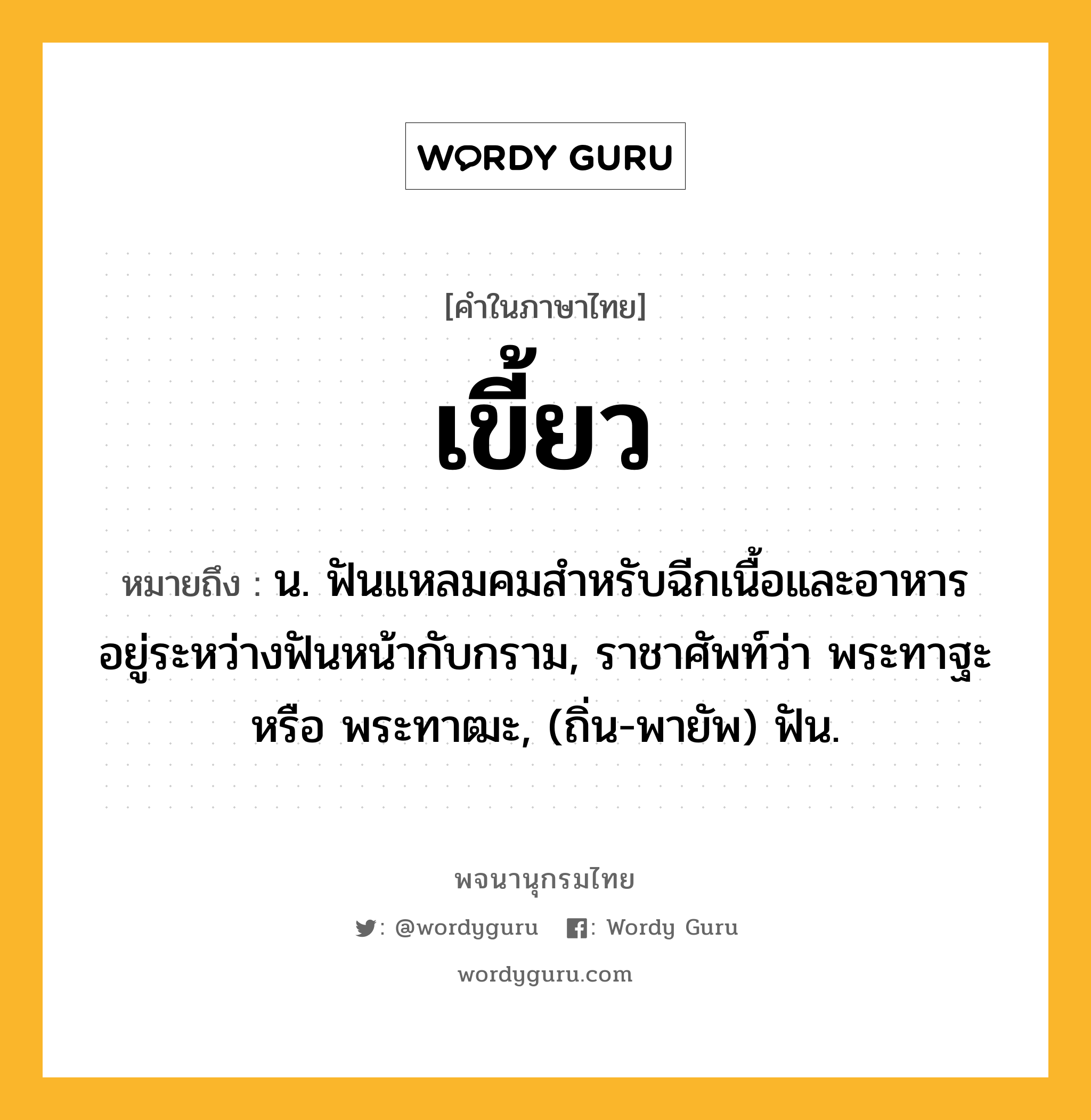 เขี้ยว ความหมาย หมายถึงอะไร?, คำในภาษาไทย เขี้ยว หมายถึง น. ฟันแหลมคมสําหรับฉีกเนื้อและอาหาร อยู่ระหว่างฟันหน้ากับกราม, ราชาศัพท์ว่า พระทาฐะ หรือ พระทาฒะ, (ถิ่น-พายัพ) ฟัน.