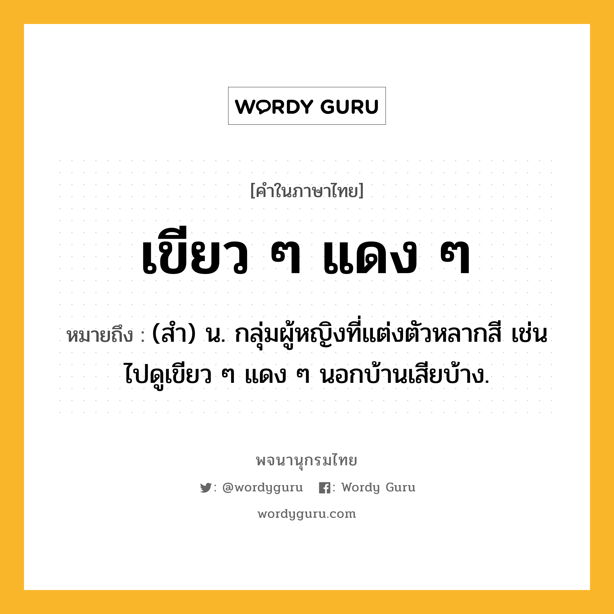 เขียว ๆ แดง ๆ ความหมาย หมายถึงอะไร?, คำในภาษาไทย เขียว ๆ แดง ๆ หมายถึง (สำ) น. กลุ่มผู้หญิงที่แต่งตัวหลากสี เช่น ไปดูเขียว ๆ แดง ๆ นอกบ้านเสียบ้าง.