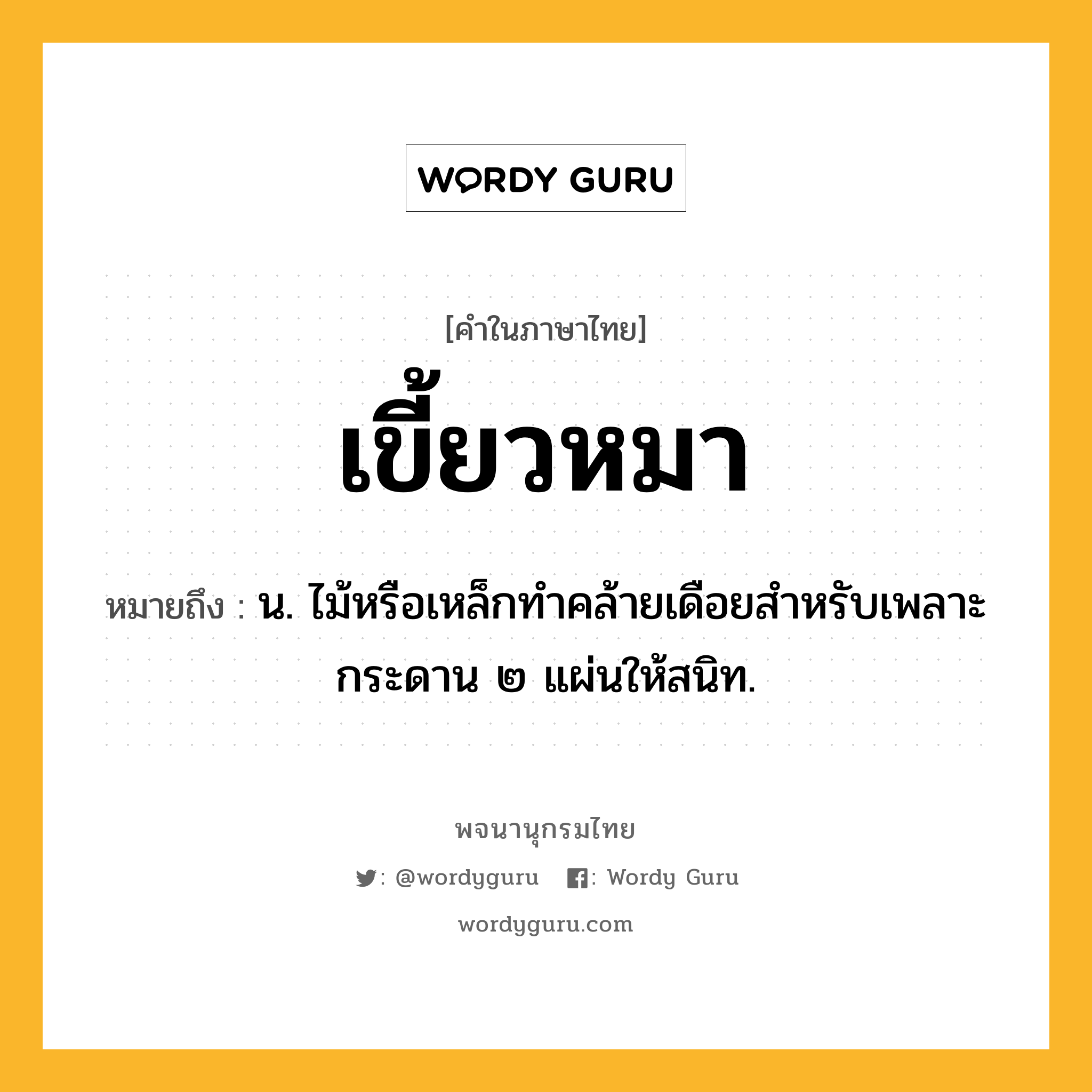 เขี้ยวหมา หมายถึงอะไร?, คำในภาษาไทย เขี้ยวหมา หมายถึง น. ไม้หรือเหล็กทําคล้ายเดือยสําหรับเพลาะกระดาน ๒ แผ่นให้สนิท.