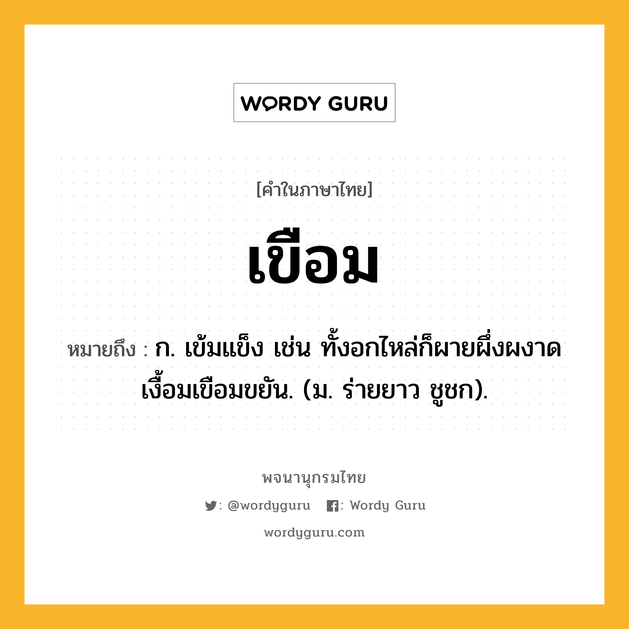 เขือม หมายถึงอะไร?, คำในภาษาไทย เขือม หมายถึง ก. เข้มแข็ง เช่น ทั้งอกไหล่ก็ผายผึ่งผงาดเงื้อมเขือมขยัน. (ม. ร่ายยาว ชูชก).