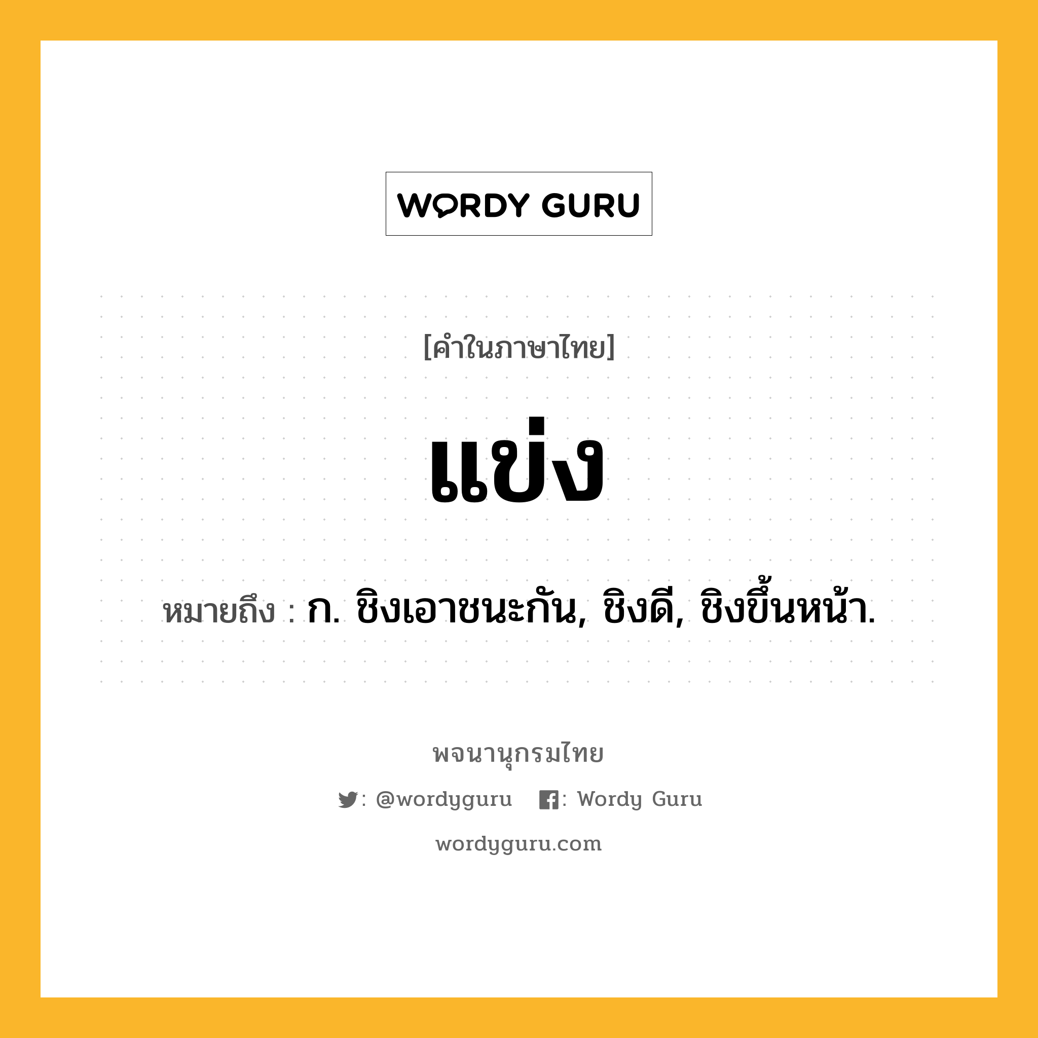 แข่ง หมายถึงอะไร?, คำในภาษาไทย แข่ง หมายถึง ก. ชิงเอาชนะกัน, ชิงดี, ชิงขึ้นหน้า.