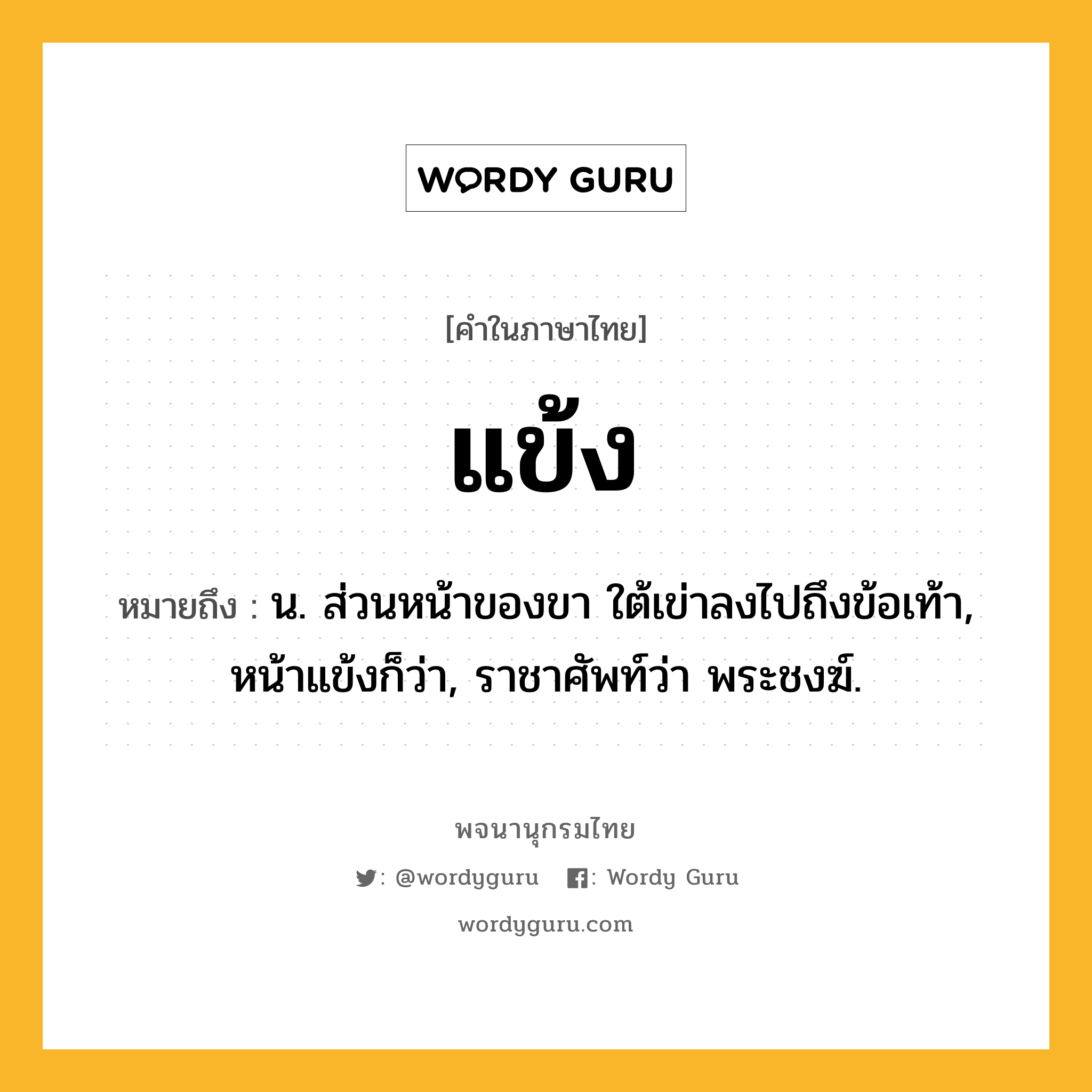 แข้ง หมายถึงอะไร?, คำในภาษาไทย แข้ง หมายถึง น. ส่วนหน้าของขา ใต้เข่าลงไปถึงข้อเท้า, หน้าแข้งก็ว่า, ราชาศัพท์ว่า พระชงฆ์.