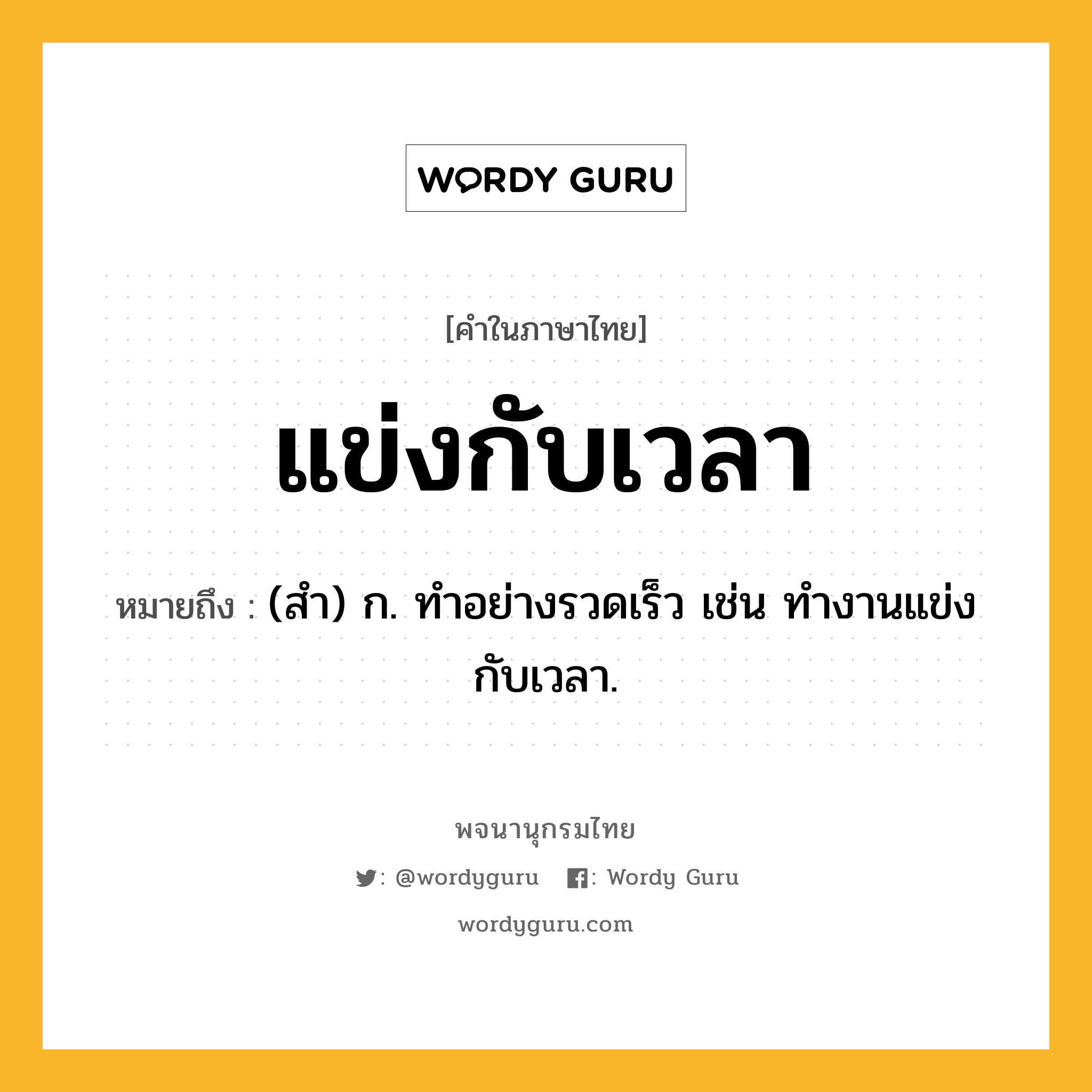 แข่งกับเวลา หมายถึงอะไร?, คำในภาษาไทย แข่งกับเวลา หมายถึง (สำ) ก. ทำอย่างรวดเร็ว เช่น ทำงานแข่งกับเวลา.