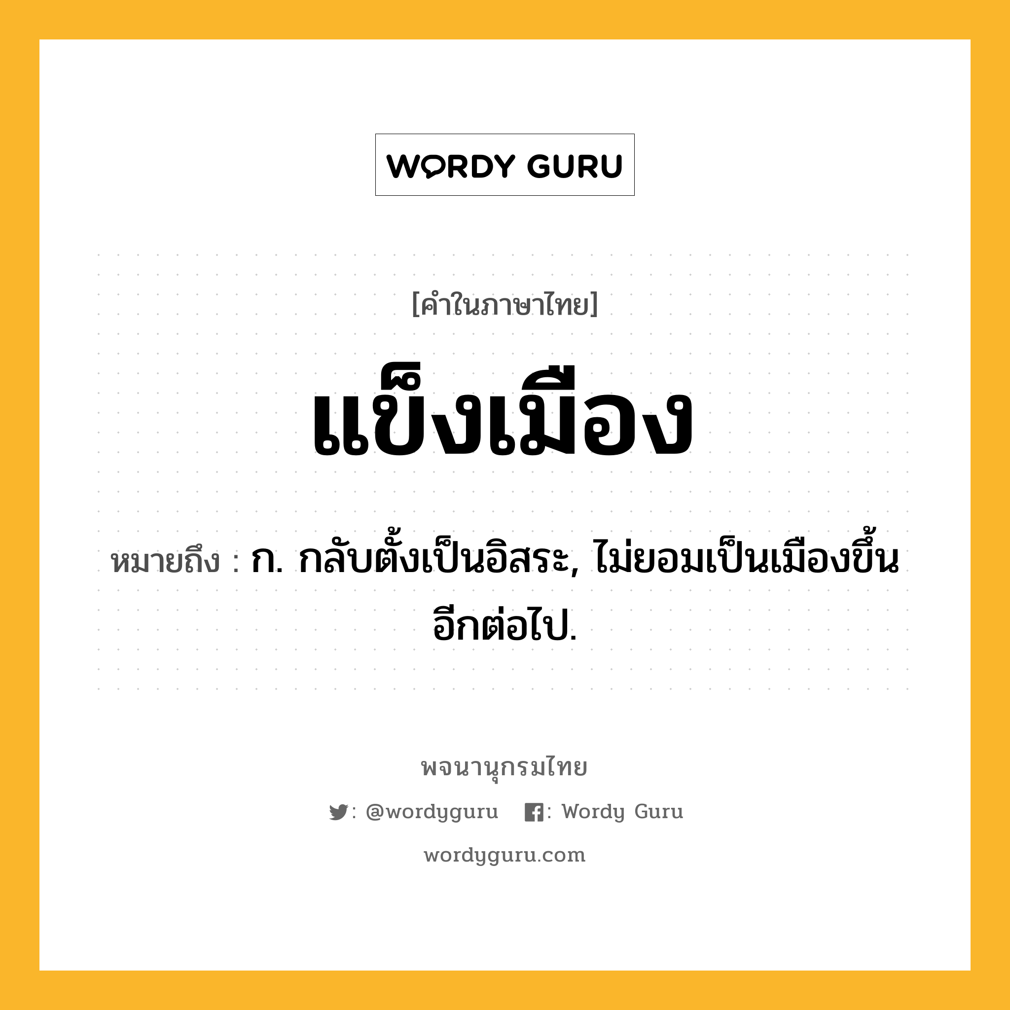 แข็งเมือง ความหมาย หมายถึงอะไร?, คำในภาษาไทย แข็งเมือง หมายถึง ก. กลับตั้งเป็นอิสระ, ไม่ยอมเป็นเมืองขึ้นอีกต่อไป.