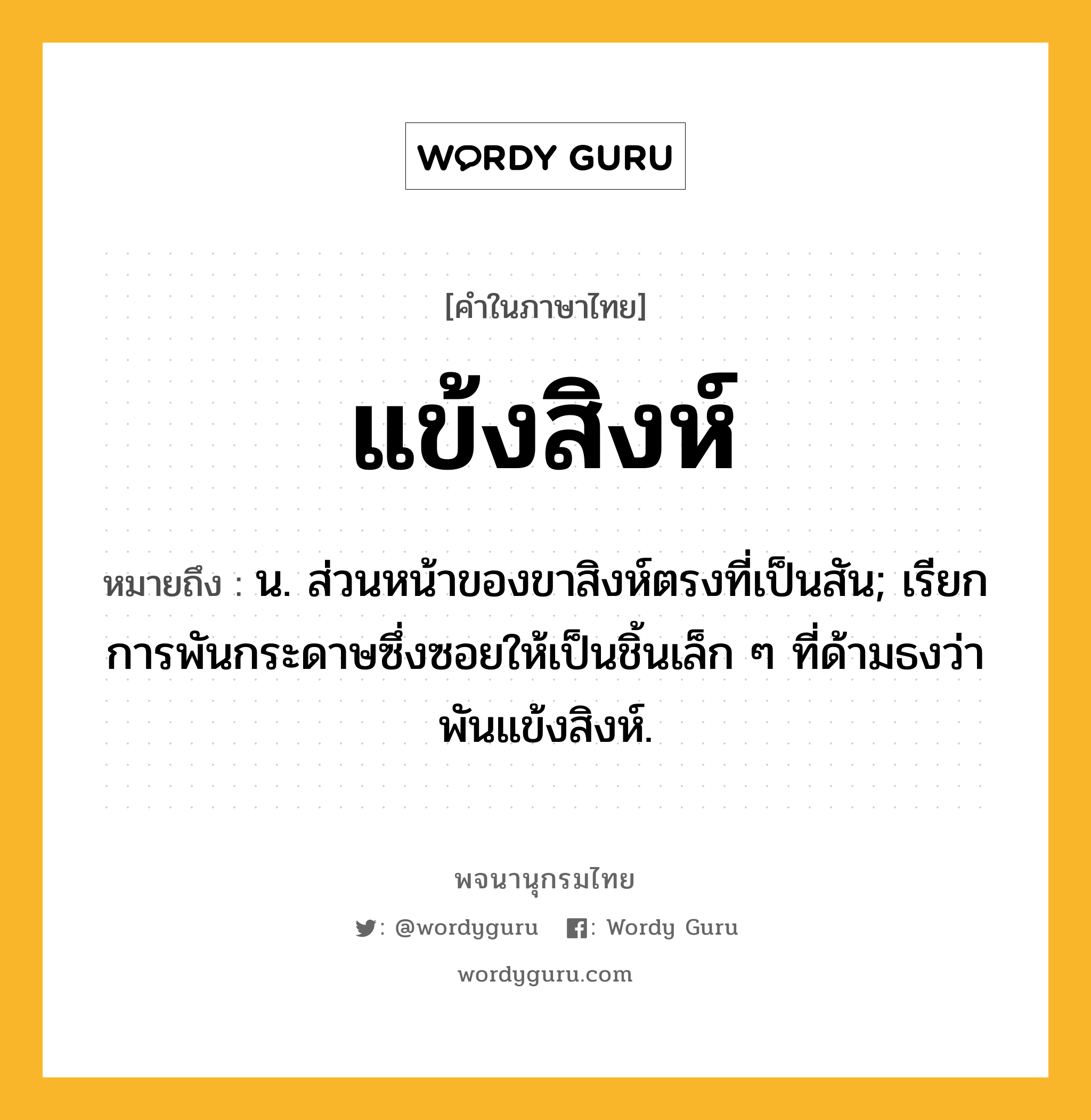 แข้งสิงห์ หมายถึงอะไร?, คำในภาษาไทย แข้งสิงห์ หมายถึง น. ส่วนหน้าของขาสิงห์ตรงที่เป็นสัน; เรียกการพันกระดาษซึ่งซอยให้เป็นชิ้นเล็ก ๆ ที่ด้ามธงว่า พันแข้งสิงห์.