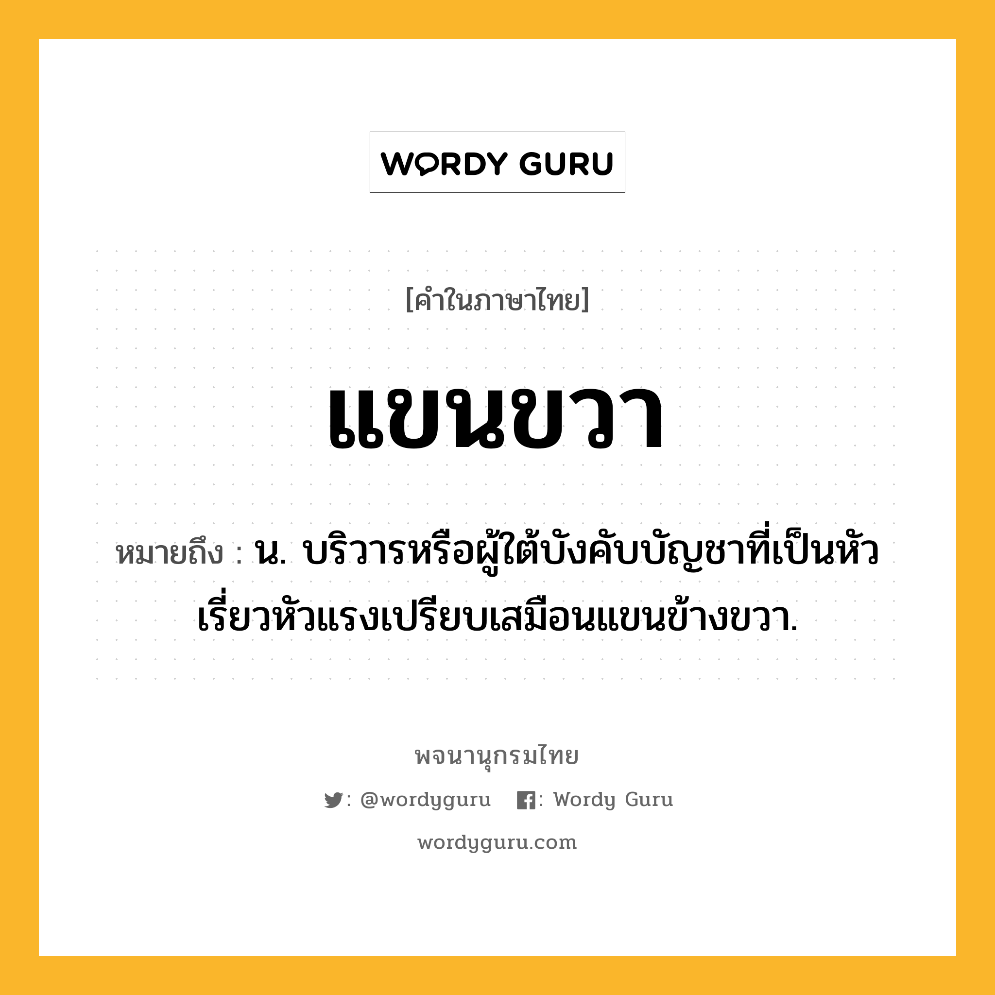 แขนขวา หมายถึงอะไร?, คำในภาษาไทย แขนขวา หมายถึง น. บริวารหรือผู้ใต้บังคับบัญชาที่เป็นหัวเรี่ยวหัวแรงเปรียบเสมือนแขนข้างขวา.